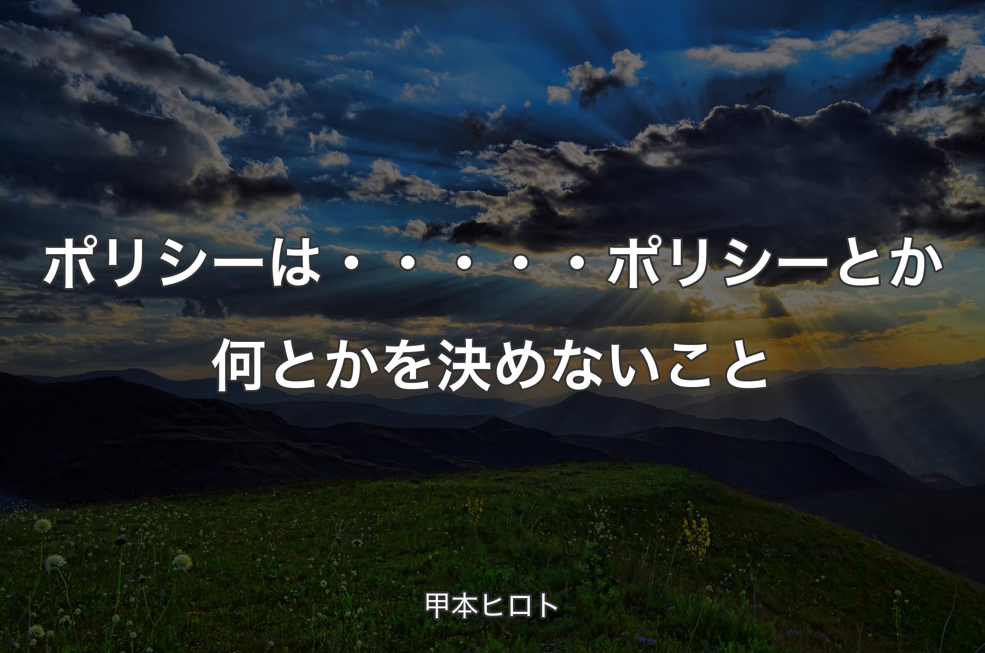 ポリシーは・・・・・ポリシーとか何とかを決めないこと - 甲本ヒロト