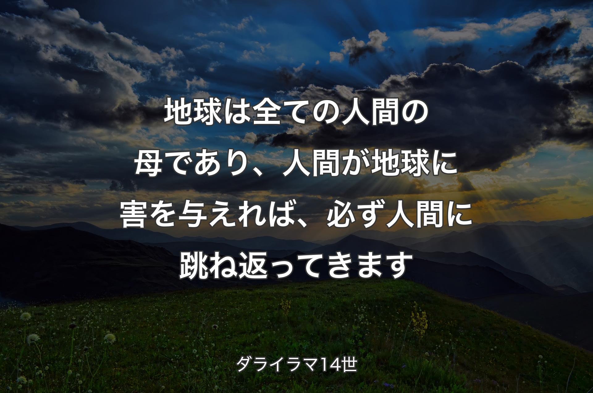 地球は全ての人間の母であり、人間が地球に害を与えれば、必ず人間に跳ね返ってきます - ダライラマ14世