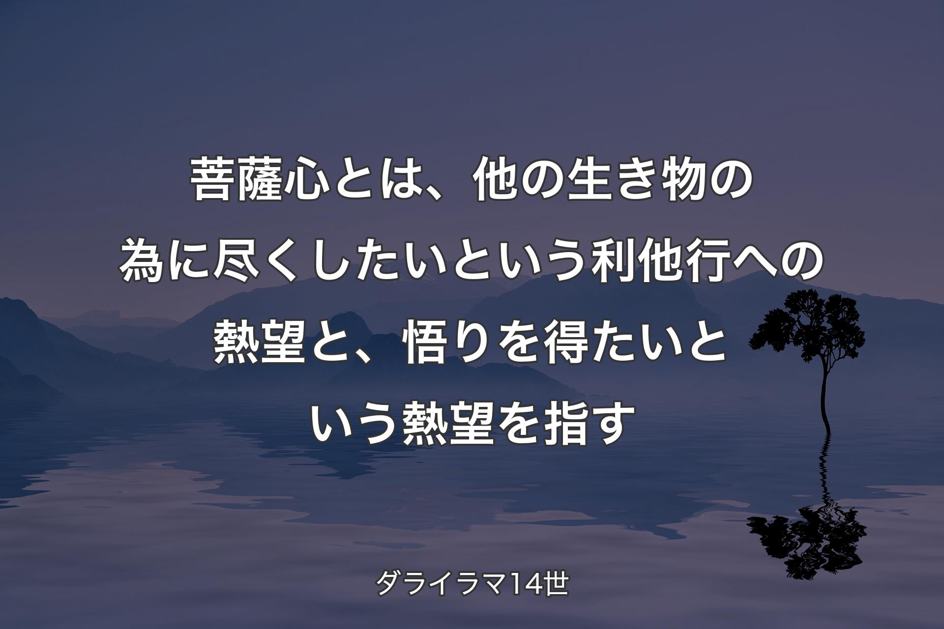 【背景4】菩薩心とは、他の生き物の為に尽くしたいという利他行への熱望と、悟りを得たいという熱望を指す - ダライラマ14世