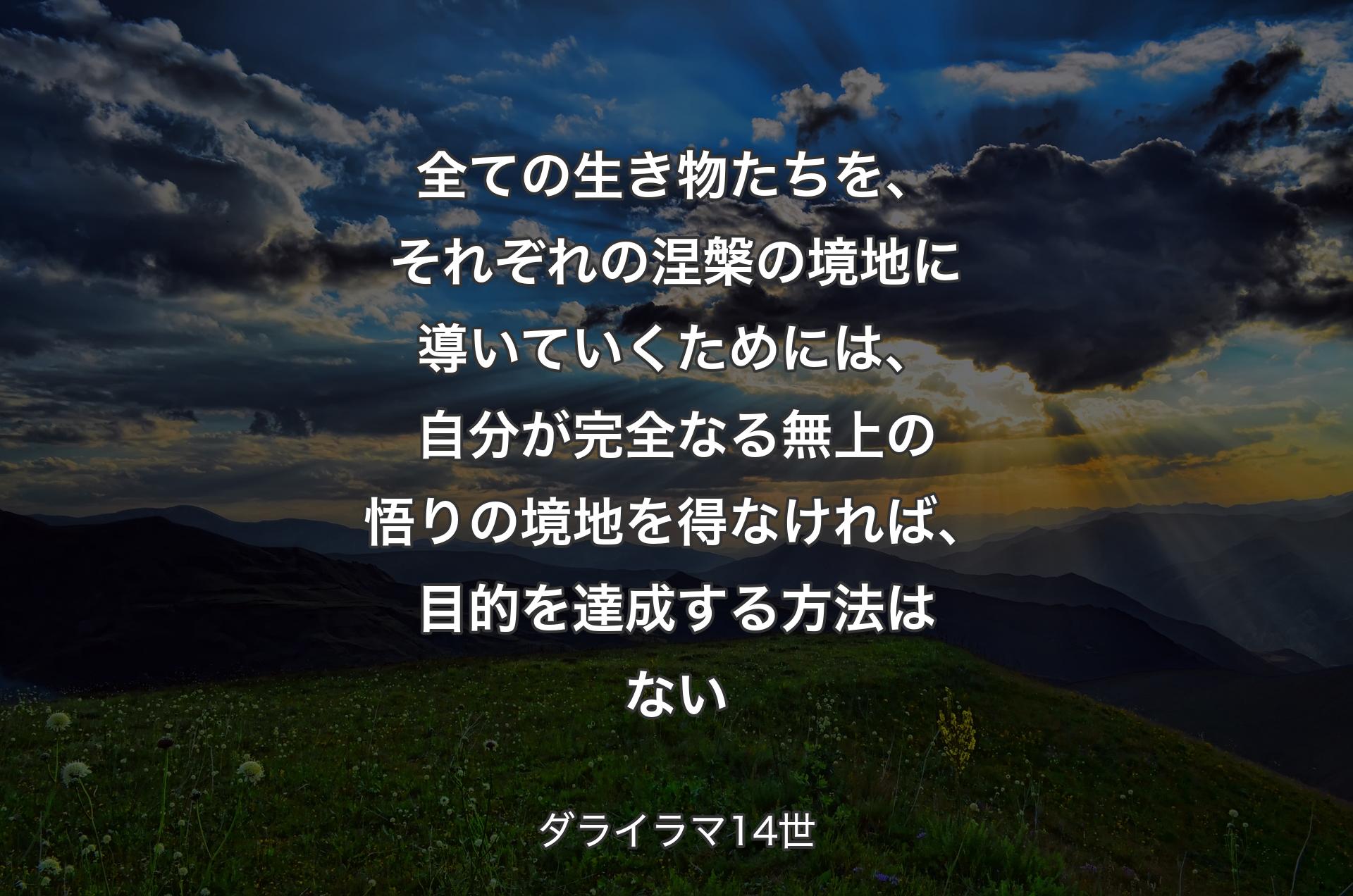 全ての生き物たちを、それぞれの涅槃の境地に導いていくためには、自分が完全なる無上の悟りの境地を得なければ、目的を達成する方法はない - ダライラマ14世