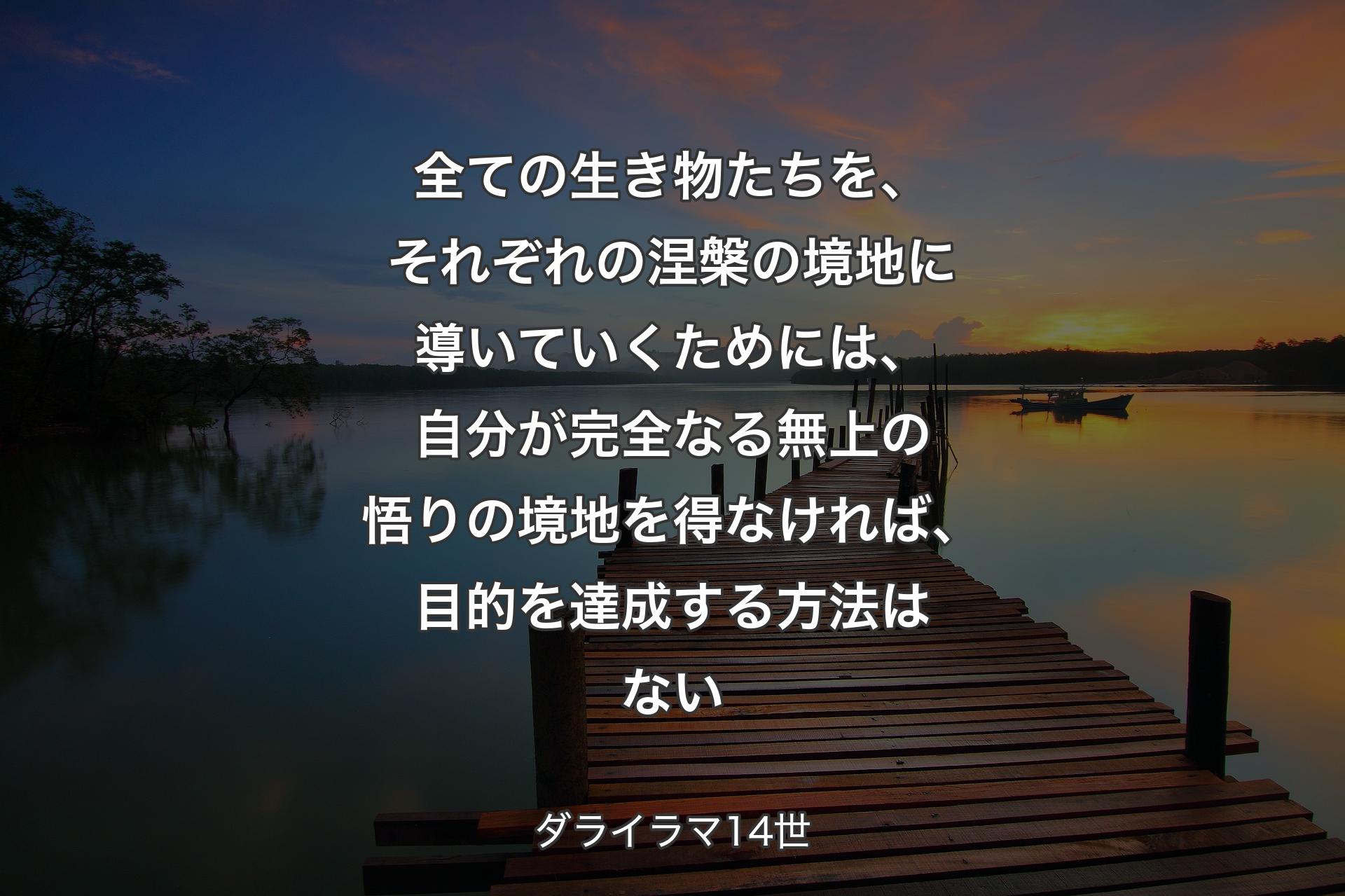 全ての生き物たちを、それぞれの涅槃の境地に導いていくためには、自分が完全なる無上の悟りの境地を得なければ、目的を達成する方法はない - ダライラマ14世