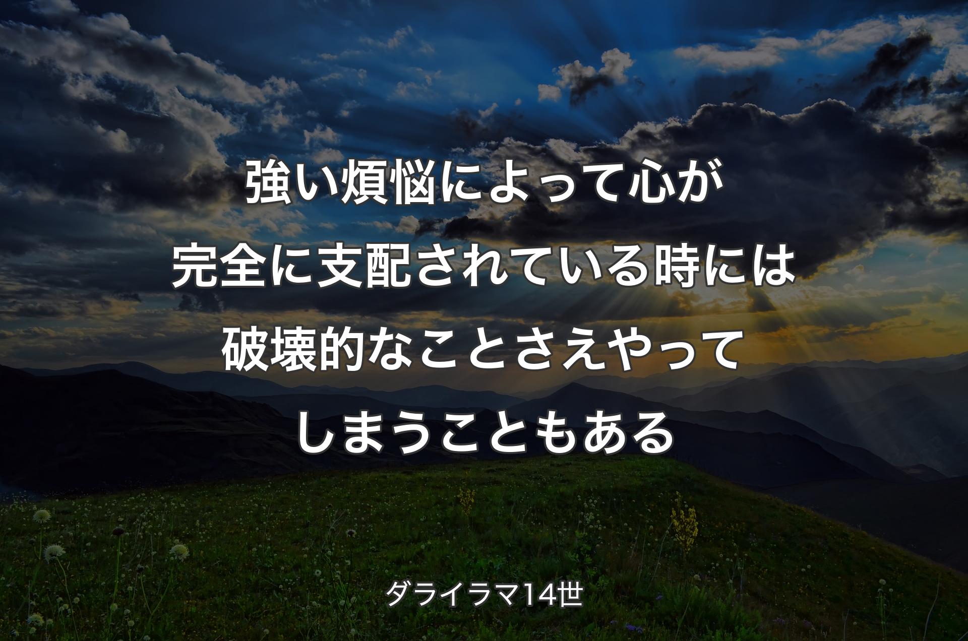 強い煩悩によって心が完全に支配されている時には破壊的なことさえやってしまうこともある - ダライラマ14世