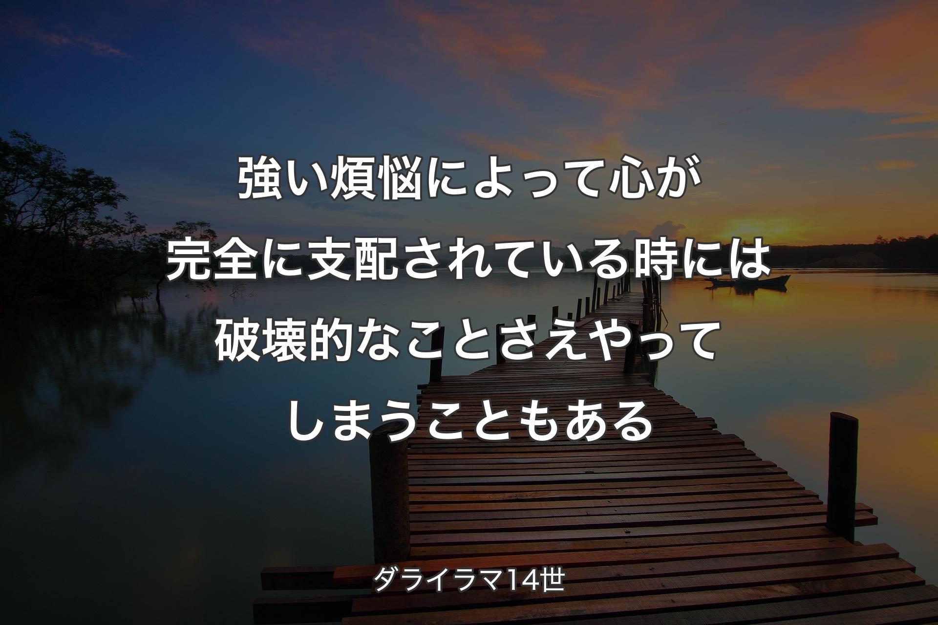 強い煩悩によって心が完全に支配されている時には破壊的なことさえやってしまうこともある - ダライラマ14世