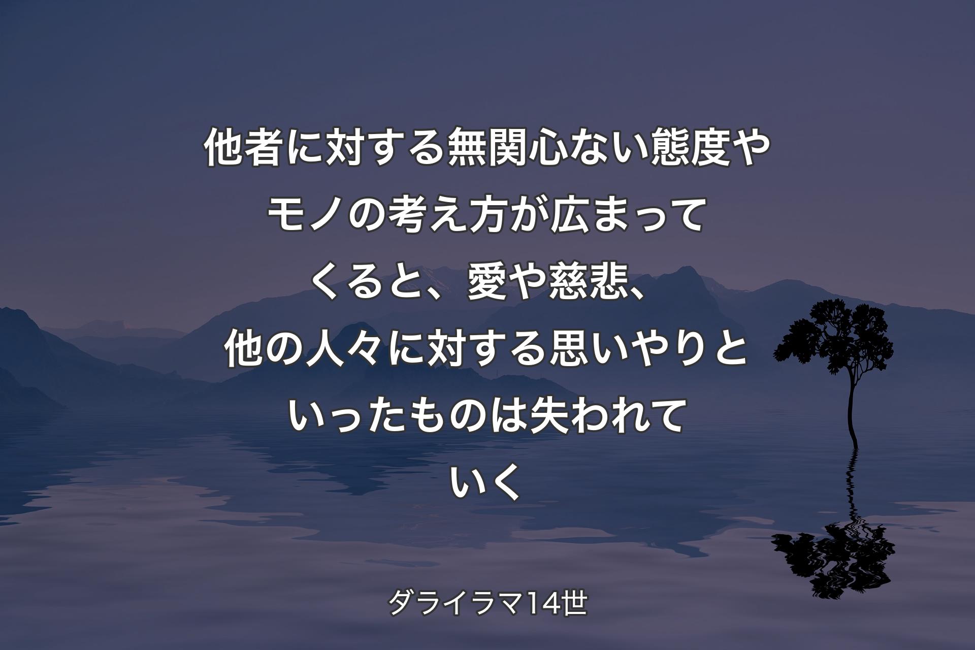 他者に対する無関心ない態度やモノの考え方が広まってくると、愛や慈悲、他の人々に対する思いやりといったものは失われていく - ダライラマ14世