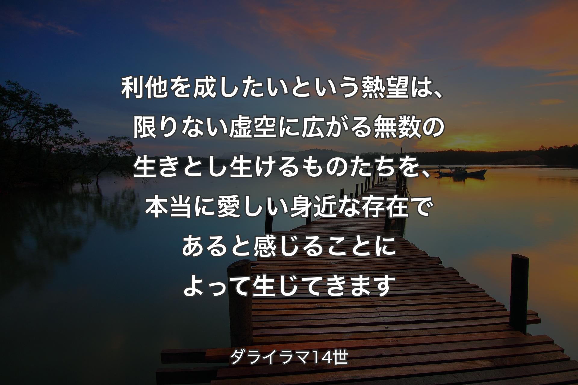 利他を成したいという熱望は、限りない虚空��に広がる無数の生きとし生けるものたちを、本当に愛しい身近な存在であると感じることによって生じてきます - ダライラマ14世