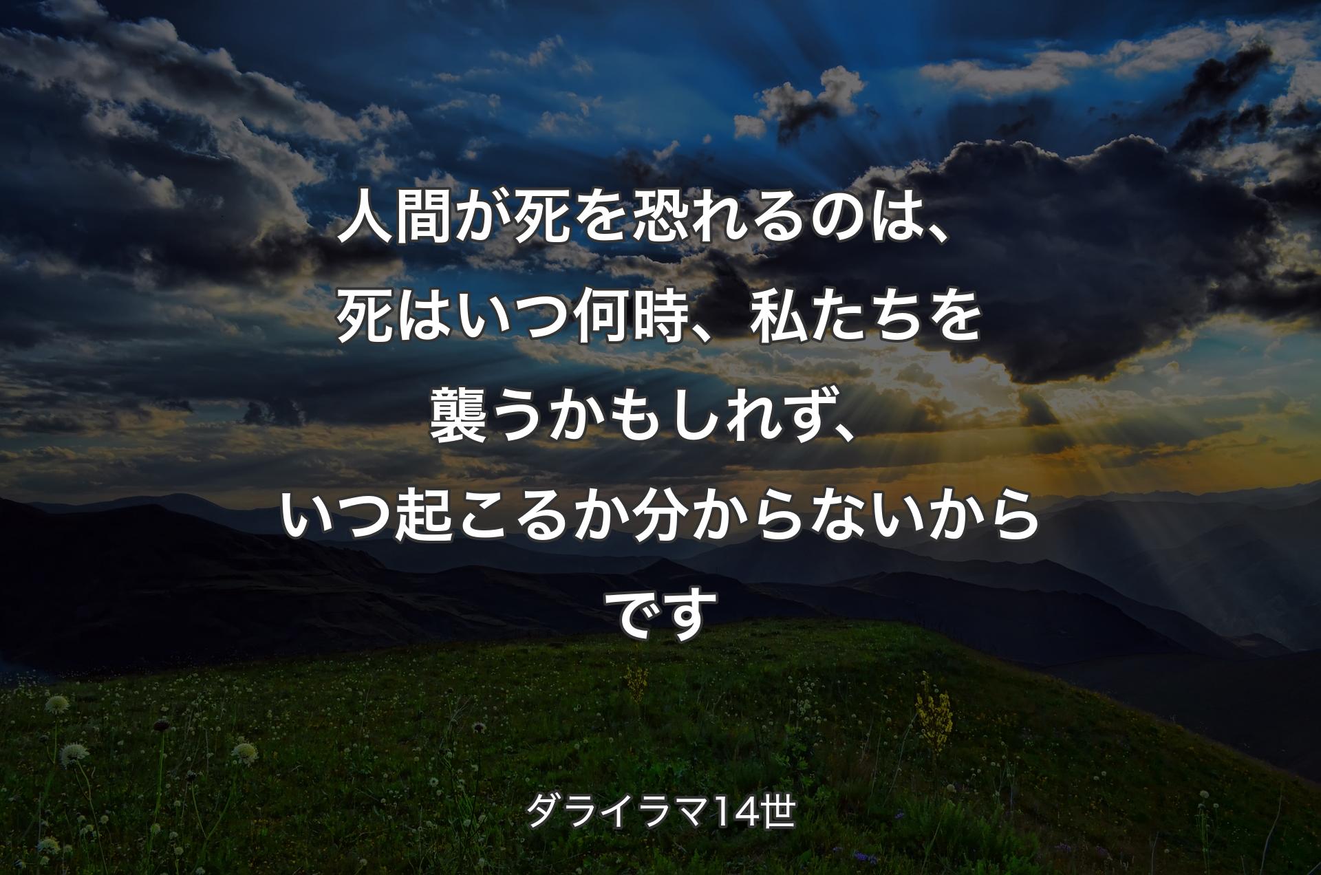 人間が死を恐れるのは、死はいつ何時、私たちを襲うかもしれず、いつ起こるか分からないからです - ダライラマ14世