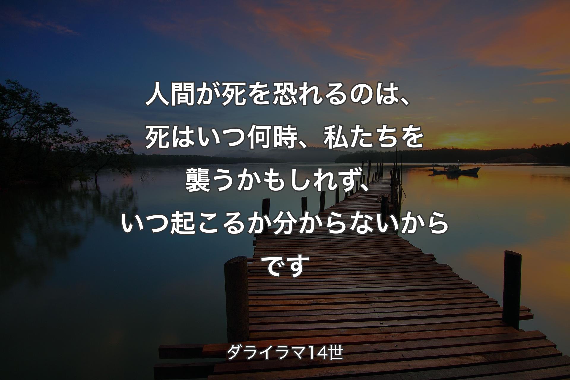 人間が死を恐れるのは、死はいつ何時、私たちを襲うかもしれず、いつ起こるか分からないからです - ダライラマ14世