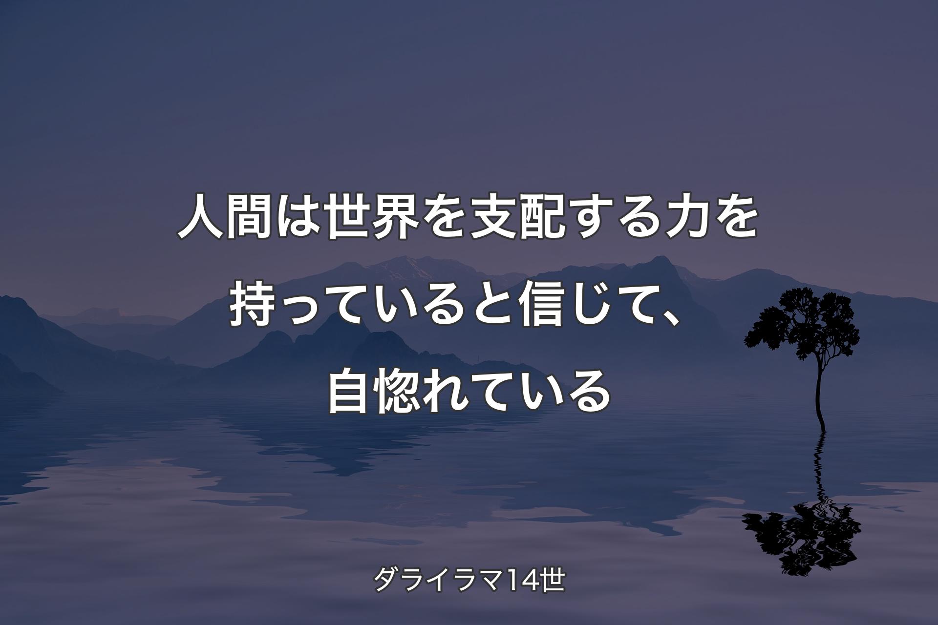 【背景4】人間は世界を支配する力を持っていると信じて、自惚れている - ダライラマ14世