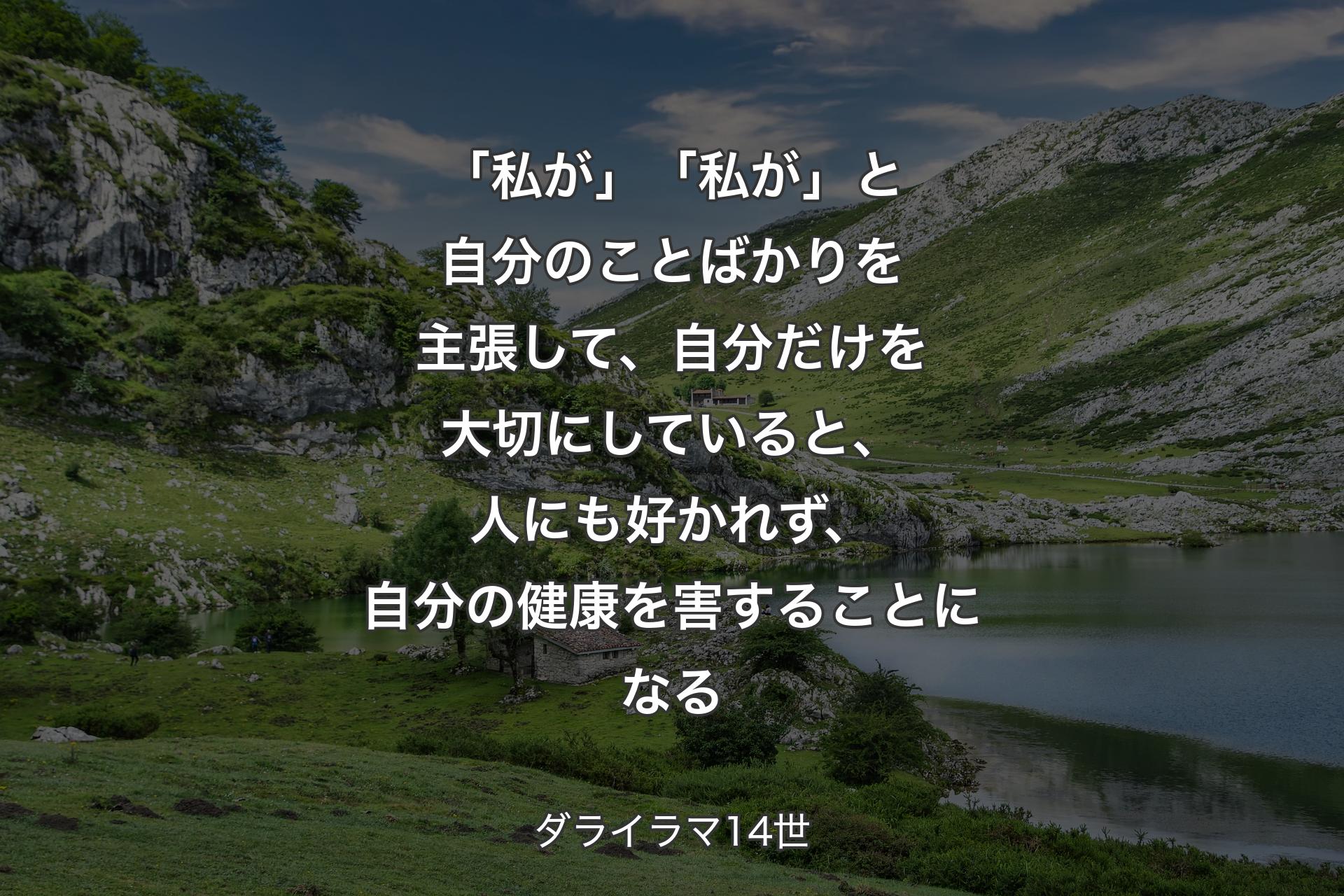 「私が」「私が」と自分のことばかりを主張して、自分だけを大切にしていると、人にも好かれず、自分の健康を害することになる - �ダライラマ14世