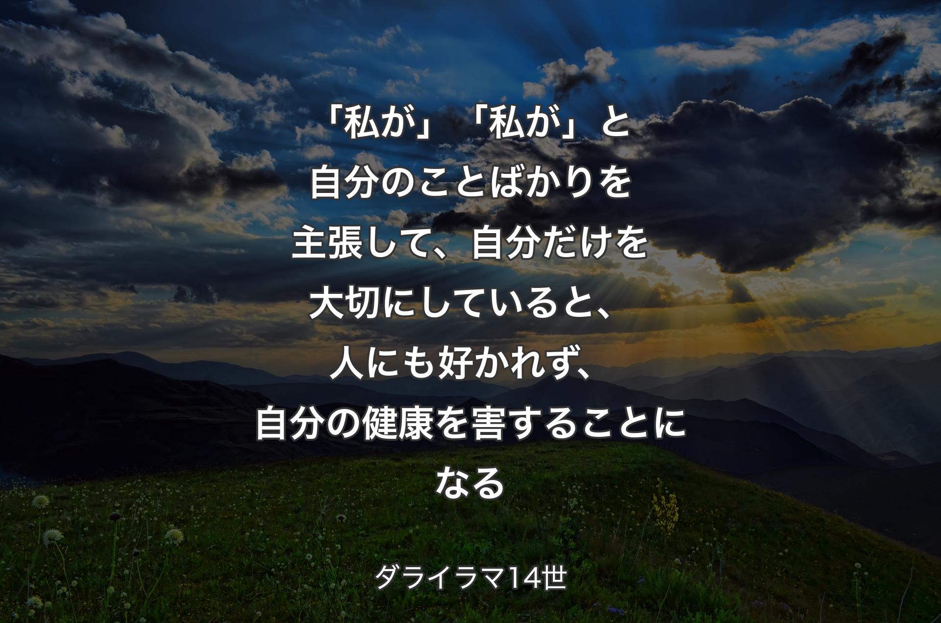 「私が」「私が」と自分のことばかりを主張して、自分だけを大切にしていると、人にも好かれず、自分の健康を害することになる - ダライラマ14世