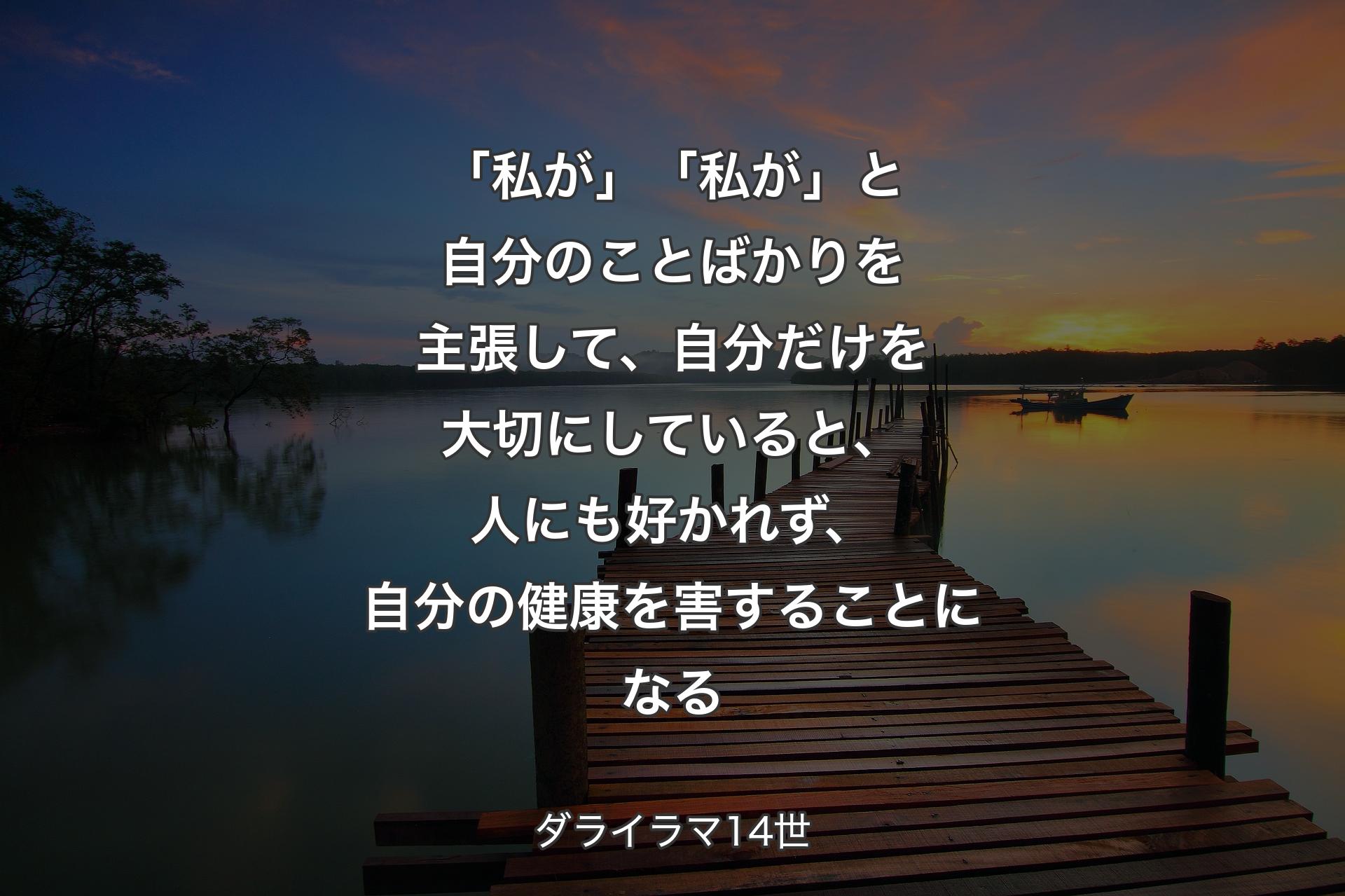 「私が」「私が」と自分のことばかりを主張して、自分だけを大切にしていると、人にも好かれず、自分の健康を害することになる - ダライラマ14世