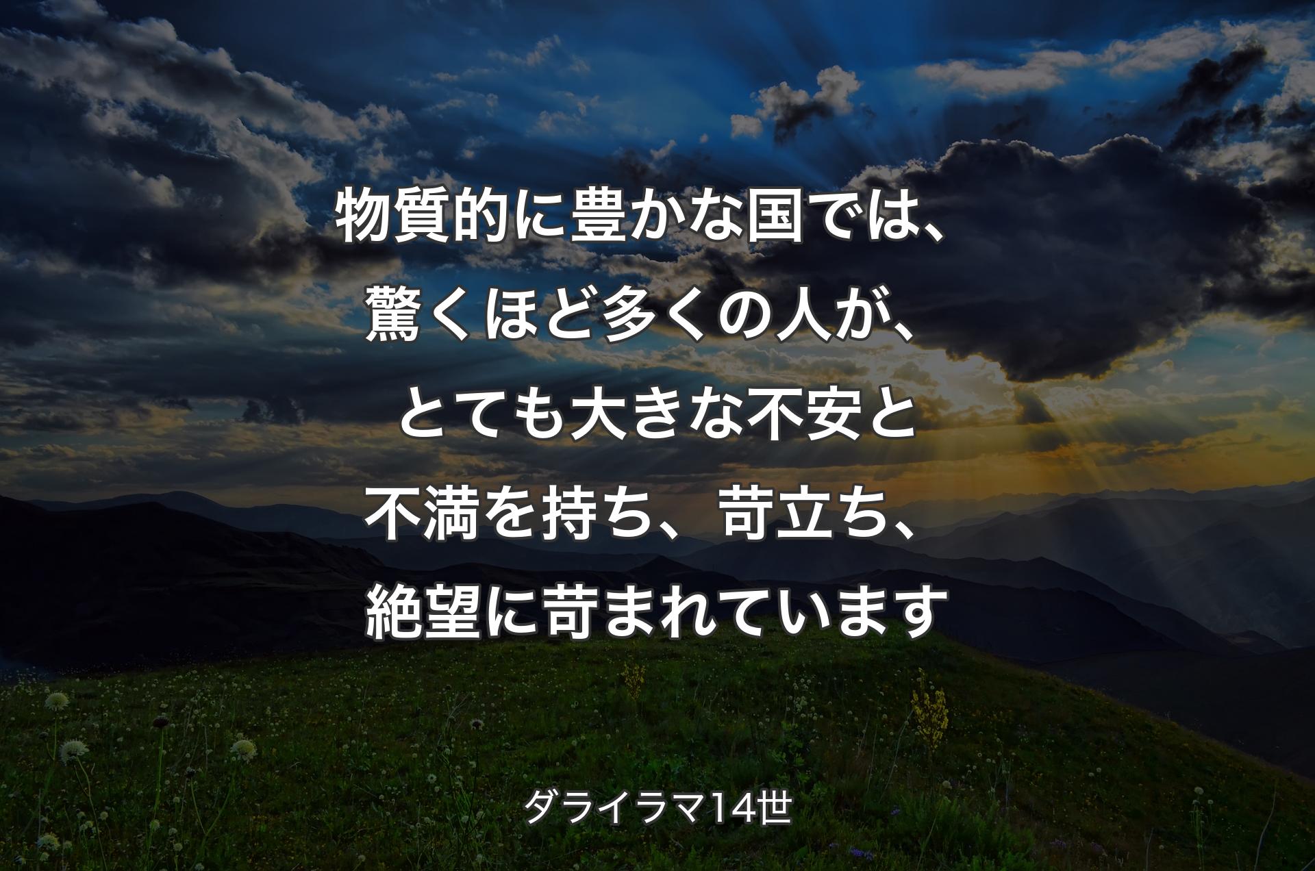 物質的に豊かな国では、驚くほど多くの人が、とても大きな不安と不満を持ち、苛立ち、絶望に苛まれています - ダライラマ14世