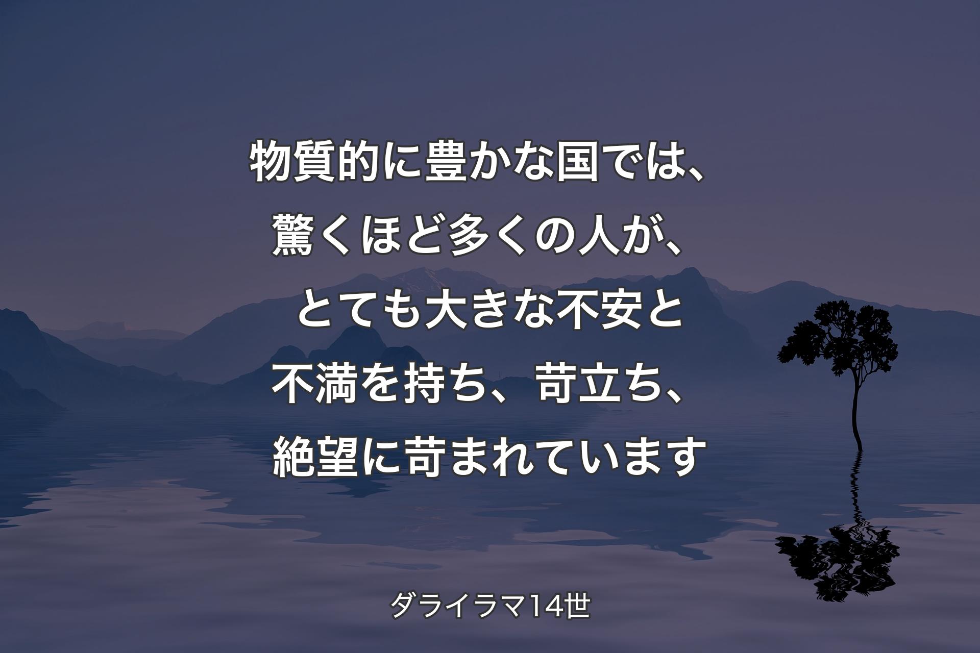 【背景4】物質的に豊かな国では、驚くほど多くの人が、とても大きな不安と不満を持ち、苛立ち、絶望に苛まれています - ダライラマ14世