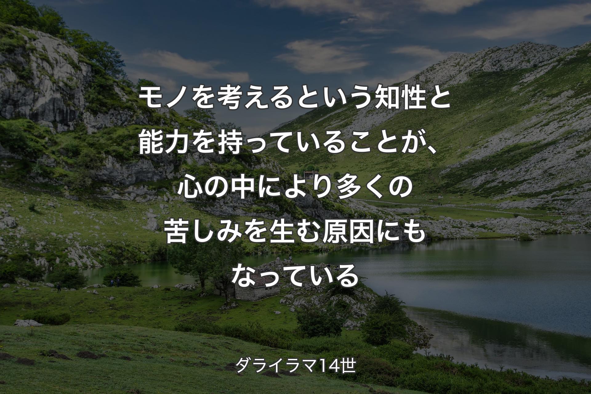 モノを考えるという知性と能力を持っていることが、心の中により多くの苦しみを生む原因にもなっている - ダライラマ14世