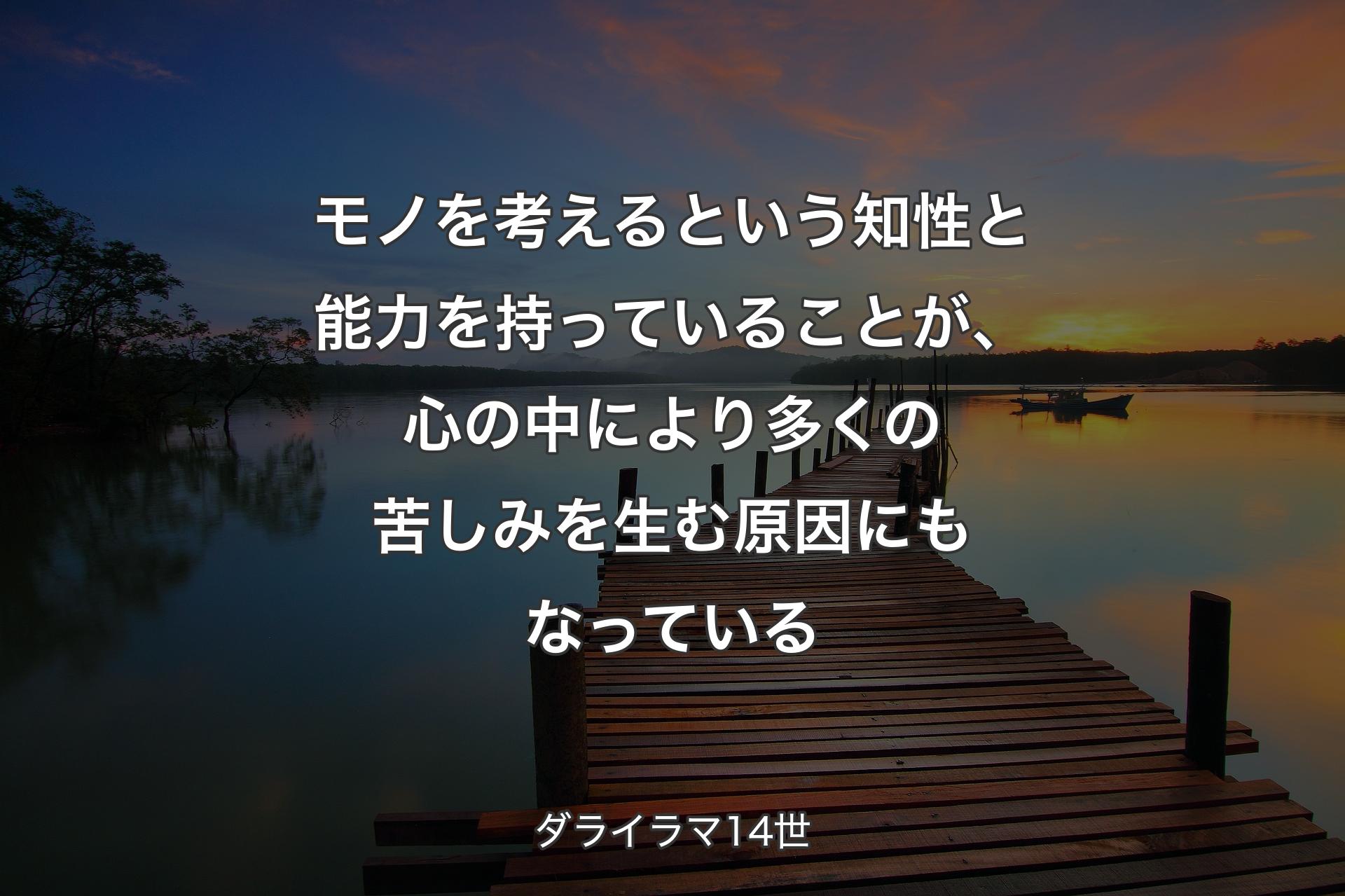 モノを考えるという知性と能力を持っていることが、心の中により多くの苦しみを生む原因にもなっている - ダライラマ14世