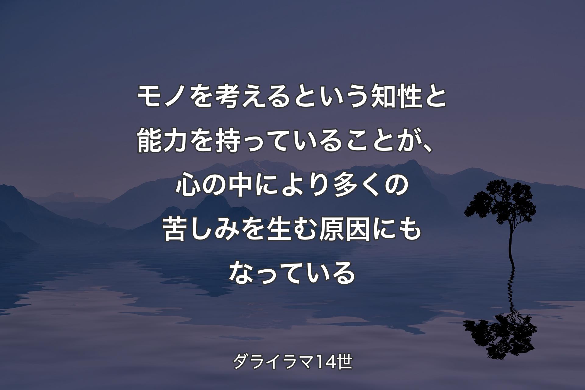 モノを考えるという知性と能力を持っていることが、心の中により多くの苦しみを生む原因にもなってい��る - ダライラマ14世