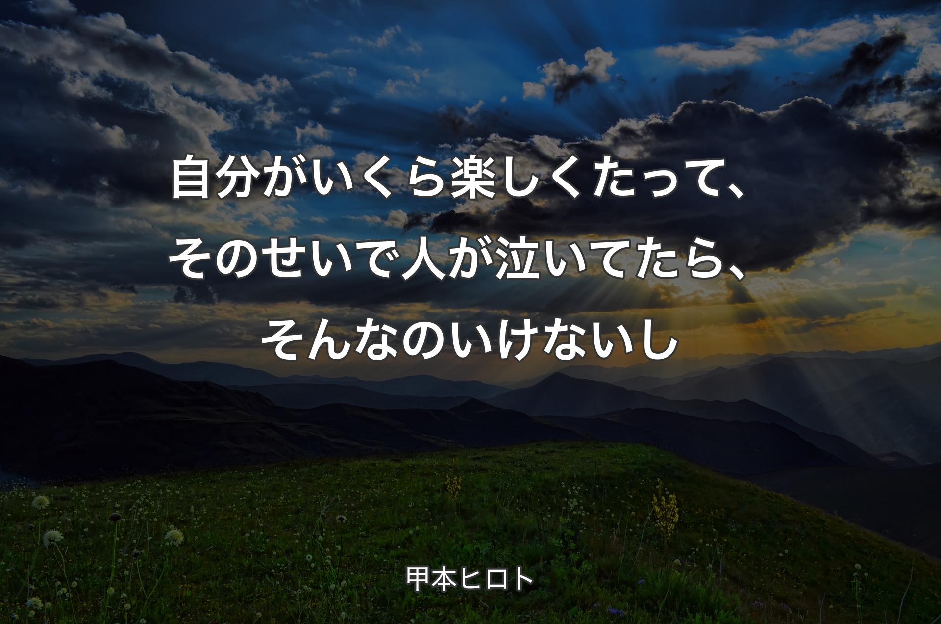 自分がいくら楽しくたって、そのせいで人が泣いてたら、そんなのいけないし - 甲本ヒロト