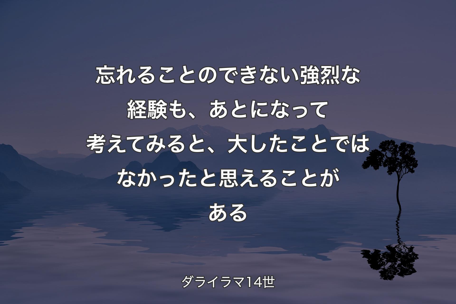 【背景4】忘れることのできない強烈な経験も、あとになって考えてみると、大したことではなかったと思えることがある - ダライラマ14世