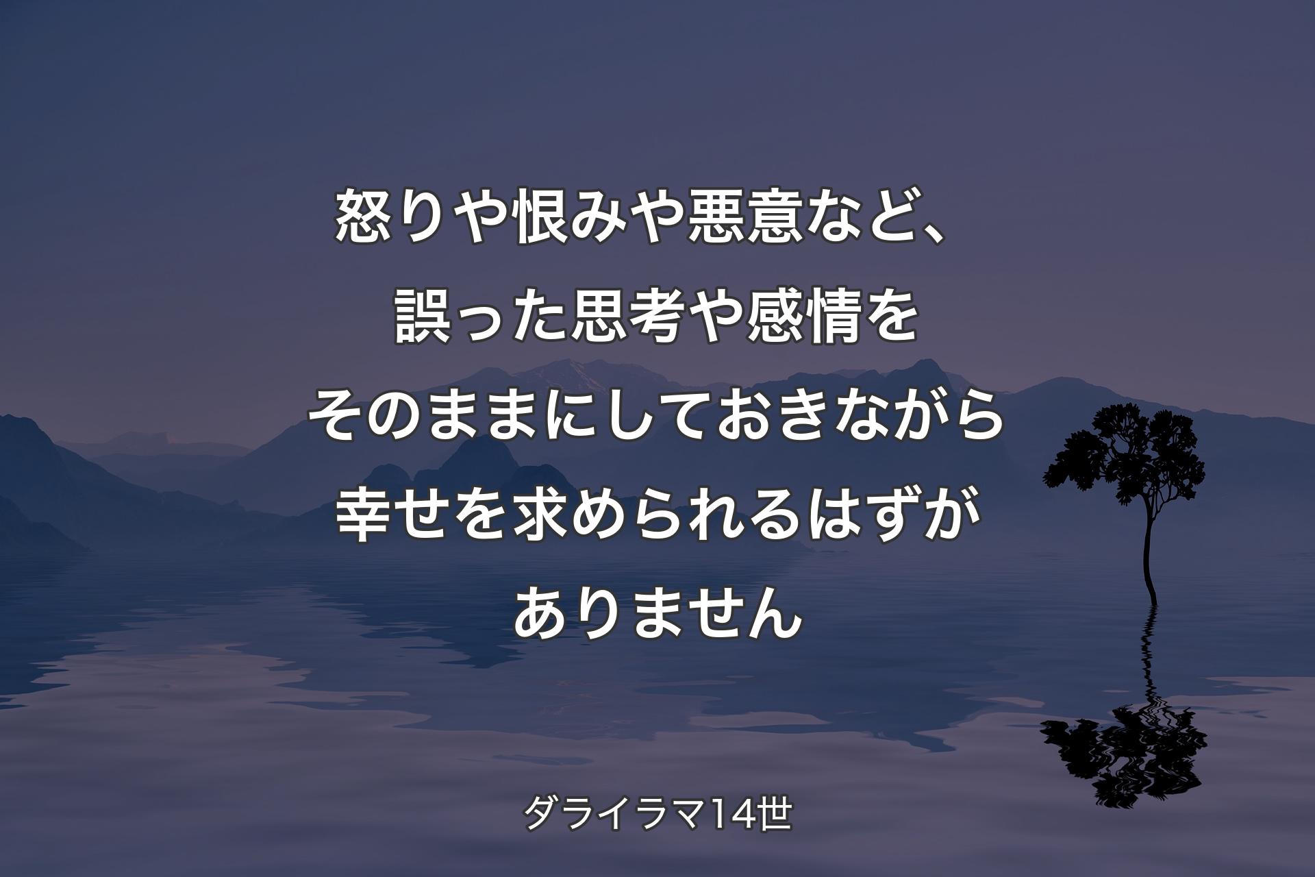 怒りや恨みや悪意など、誤った思考や感情をそのままにしておきながら幸せを求められるはずがありません - ダライラマ14世