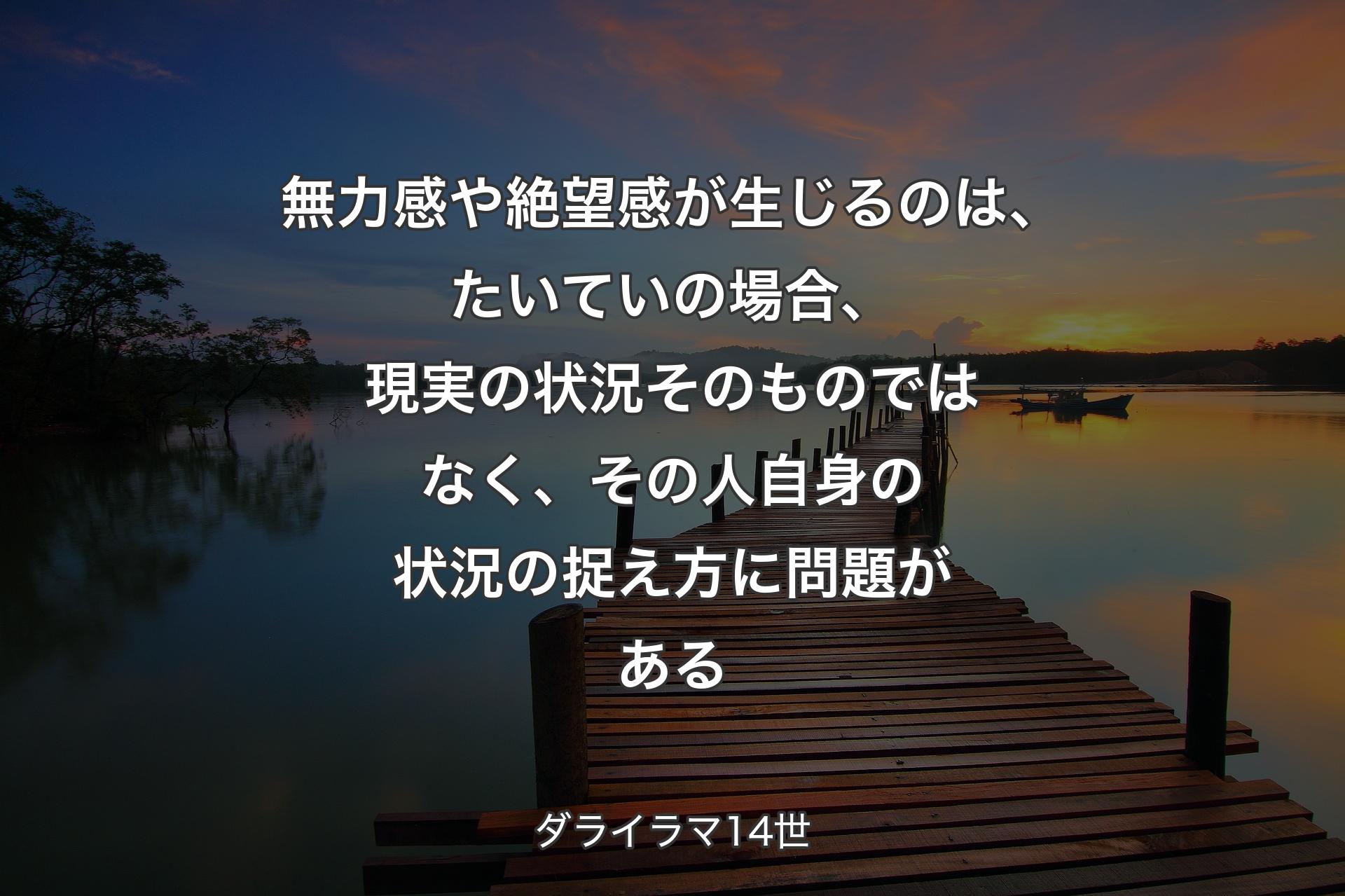 【背景3】無力感や絶望感が生じるのは、たいていの場合、現実の状況そのものではなく、その人自身の状況の捉え方に問題がある - ダライラマ14世