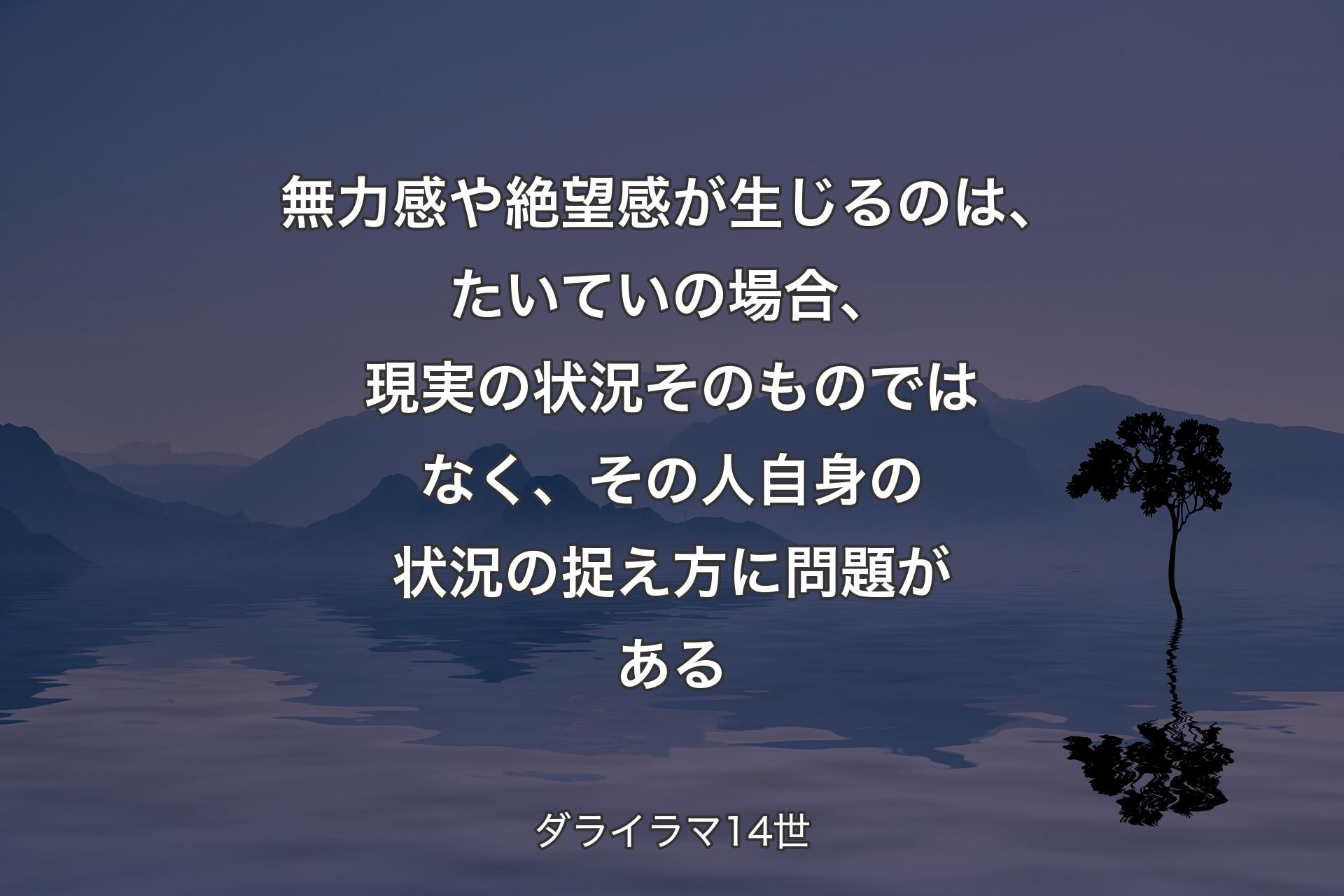 【背景4】無力感や絶望感が生じるのは、たいていの場合、現実の状況そのものではなく、その人自身の状況の捉え方に問題がある - ダライラマ14世