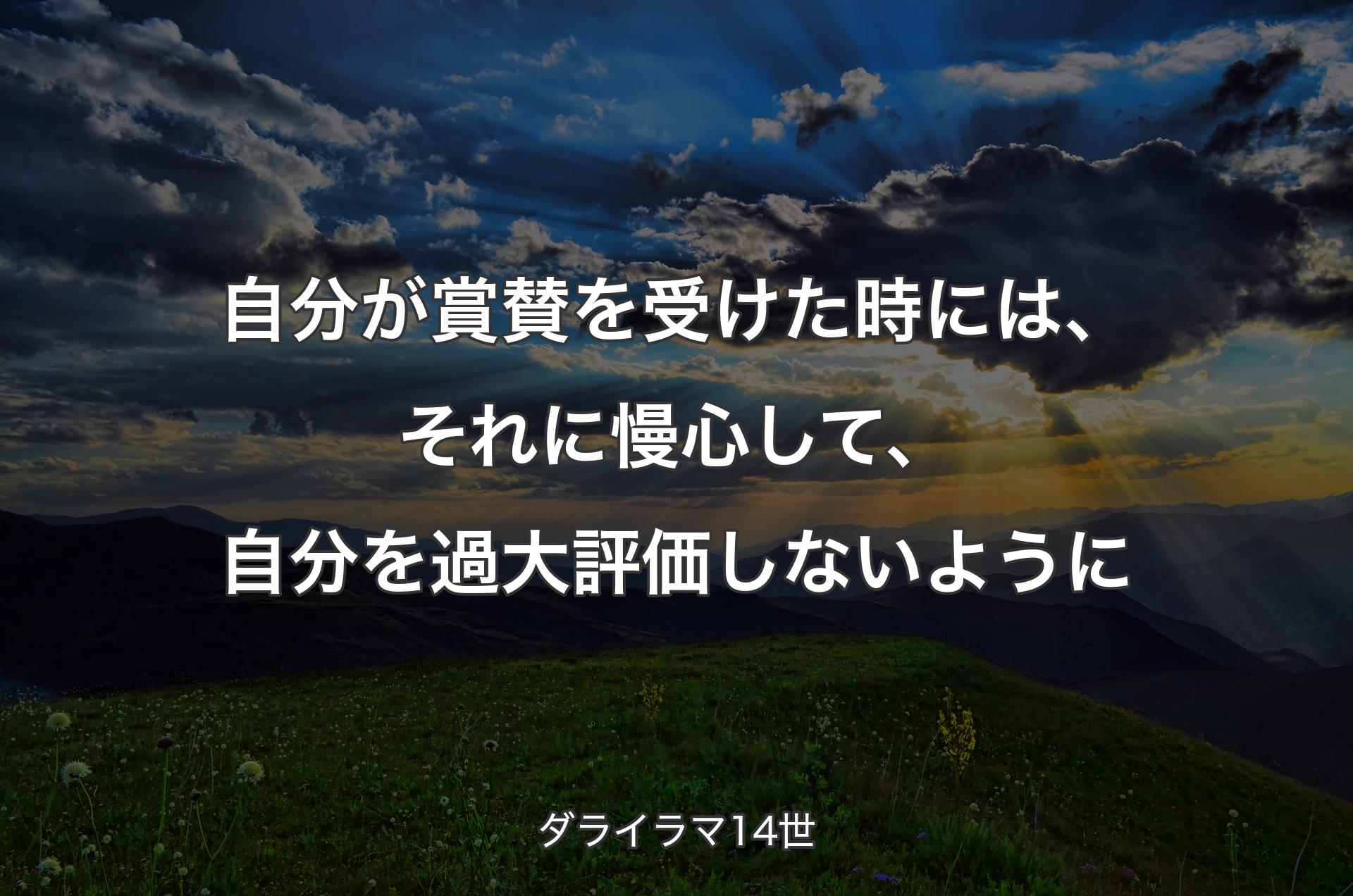 自分が賞賛を受けた時には、それに慢心して、自分を過大評価しないように - ダライラマ14世