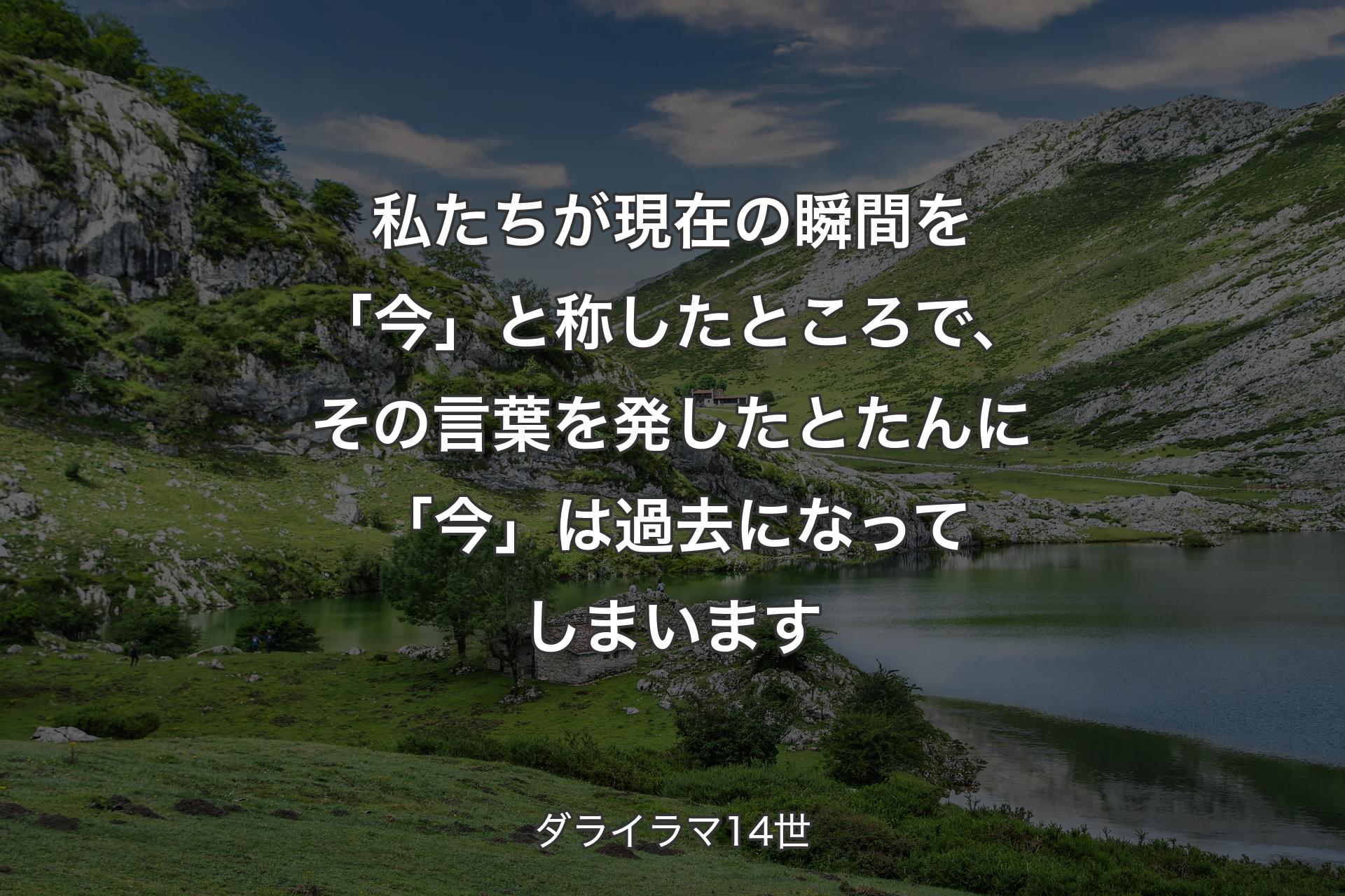 私たちが現在の瞬間を「今」と称したところで、その言葉を発したとたんに「今」は過去になってしまいます - ダライラマ14世