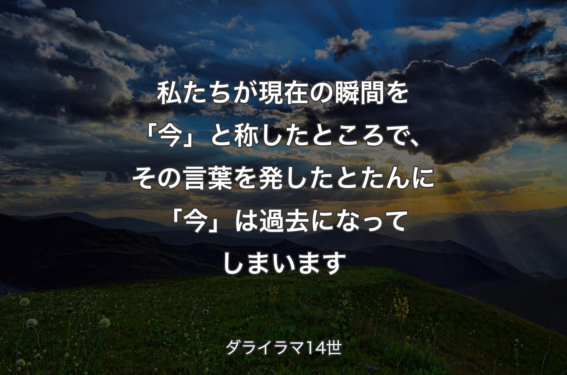 私たちが現在の瞬間を「今」と称したところで、その言葉を発したとたんに「今」は過去になってしまいます - ダライラマ14世