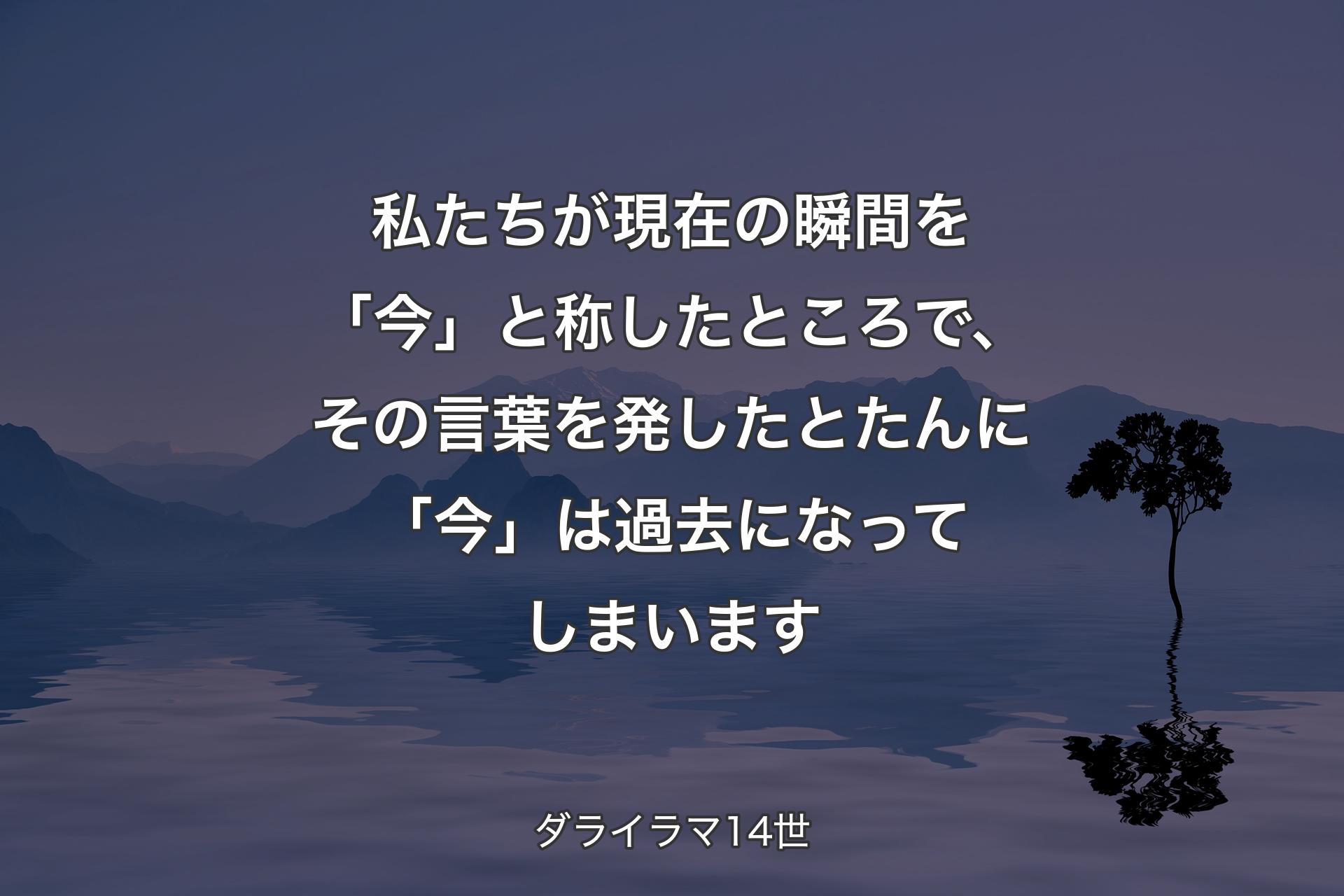 私たちが現在の瞬間を「今」と称したところで、その言葉を発したとたんに「今」は過去になってしまいます - ダライラマ14世