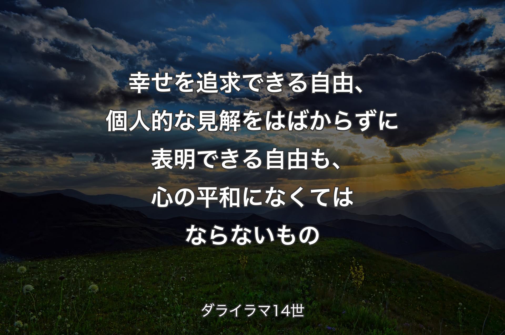 幸せを追求できる自由、個人的な見解をはばからずに表明できる自由も、心の平和になくてはならないもの - ダライラマ14世