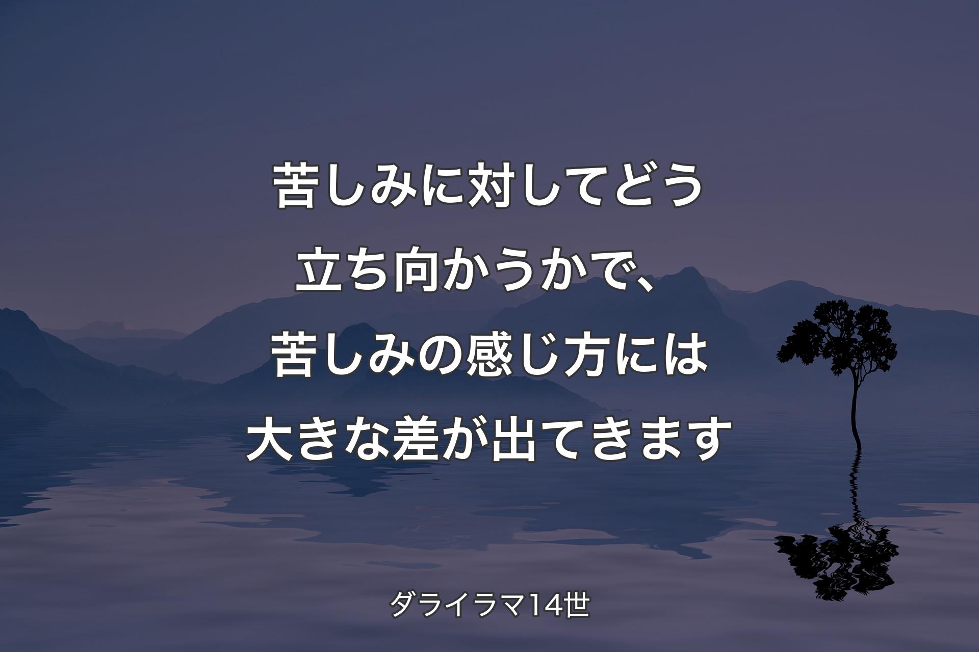 【背景4】苦しみに対してどう立ち向かうかで、苦しみの感じ方には大きな差が出てきます - ダライラマ14世