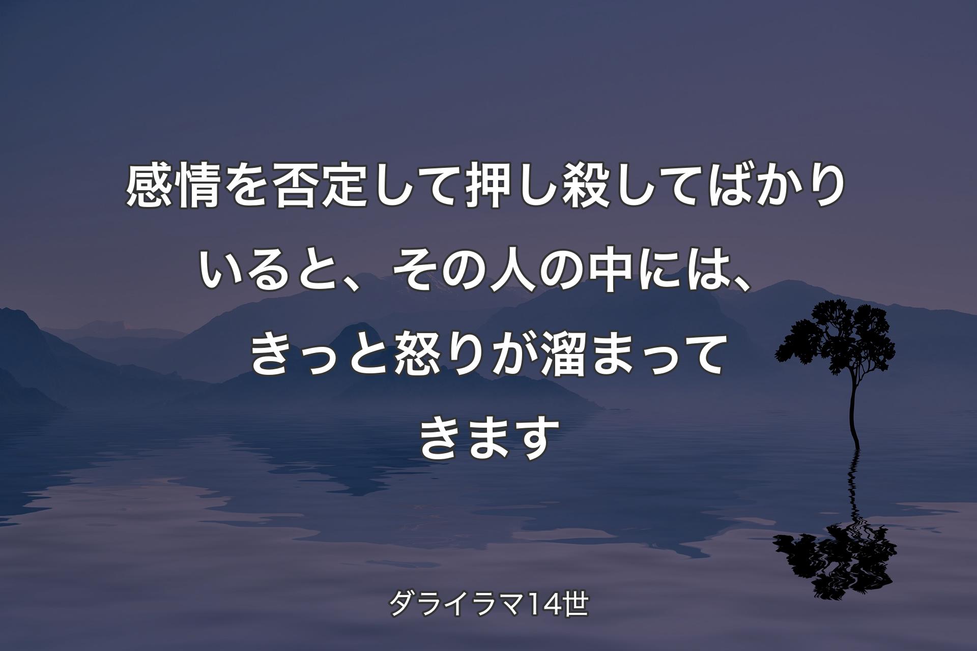 感情を否定して押し殺してばかりいると、その人の中には、きっと怒りが溜まってきます - ダライラマ14世