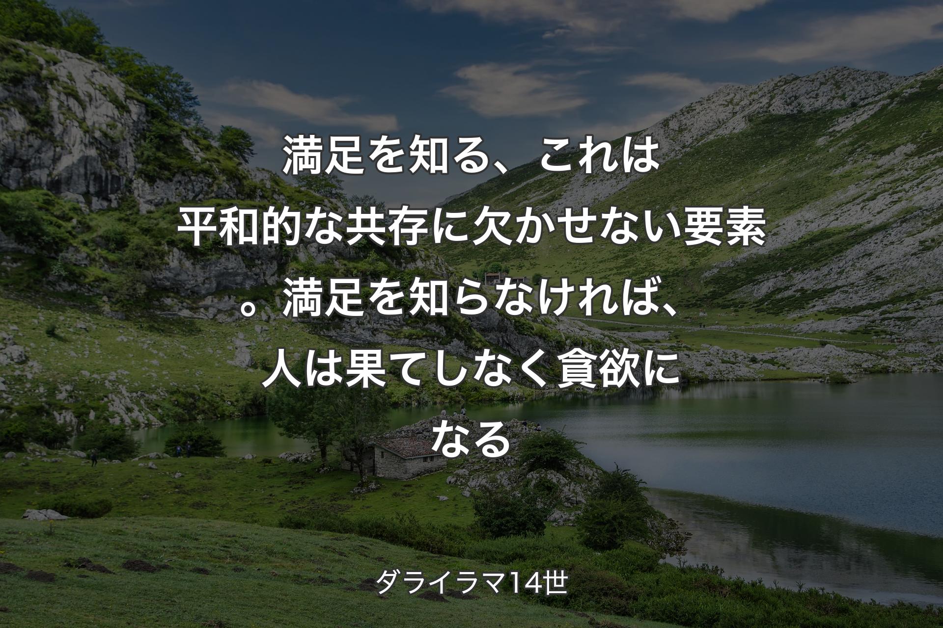 満足を知る、これは平和的な共存に欠かせない要素。満足を知らなければ、人は果てしなく貪欲になる - ダライラマ14世