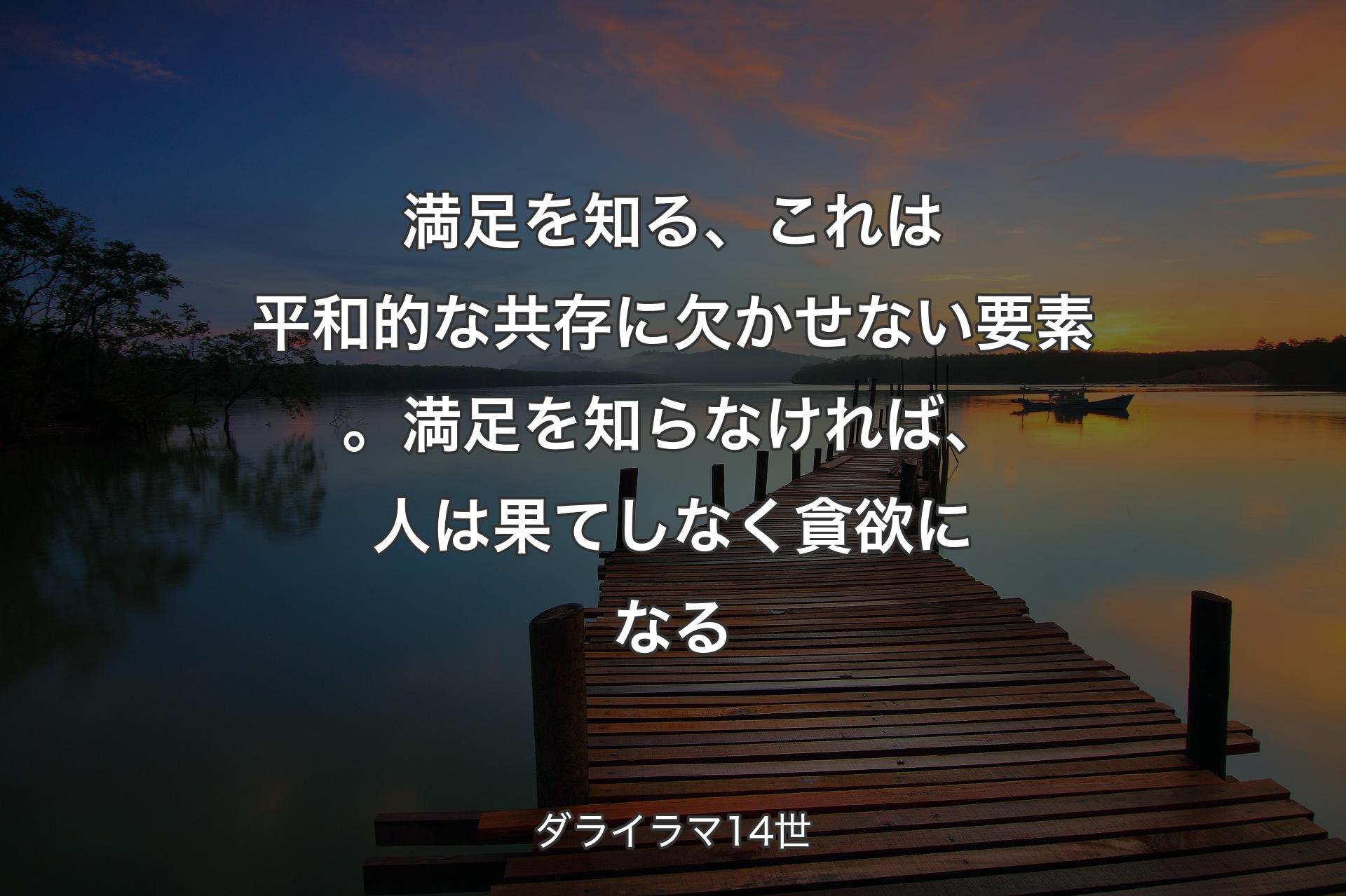 満足を知る、これは平和的な共存に欠かせない要素。満足を知らなければ、人は果てしなく貪欲になる - ダライラマ14世