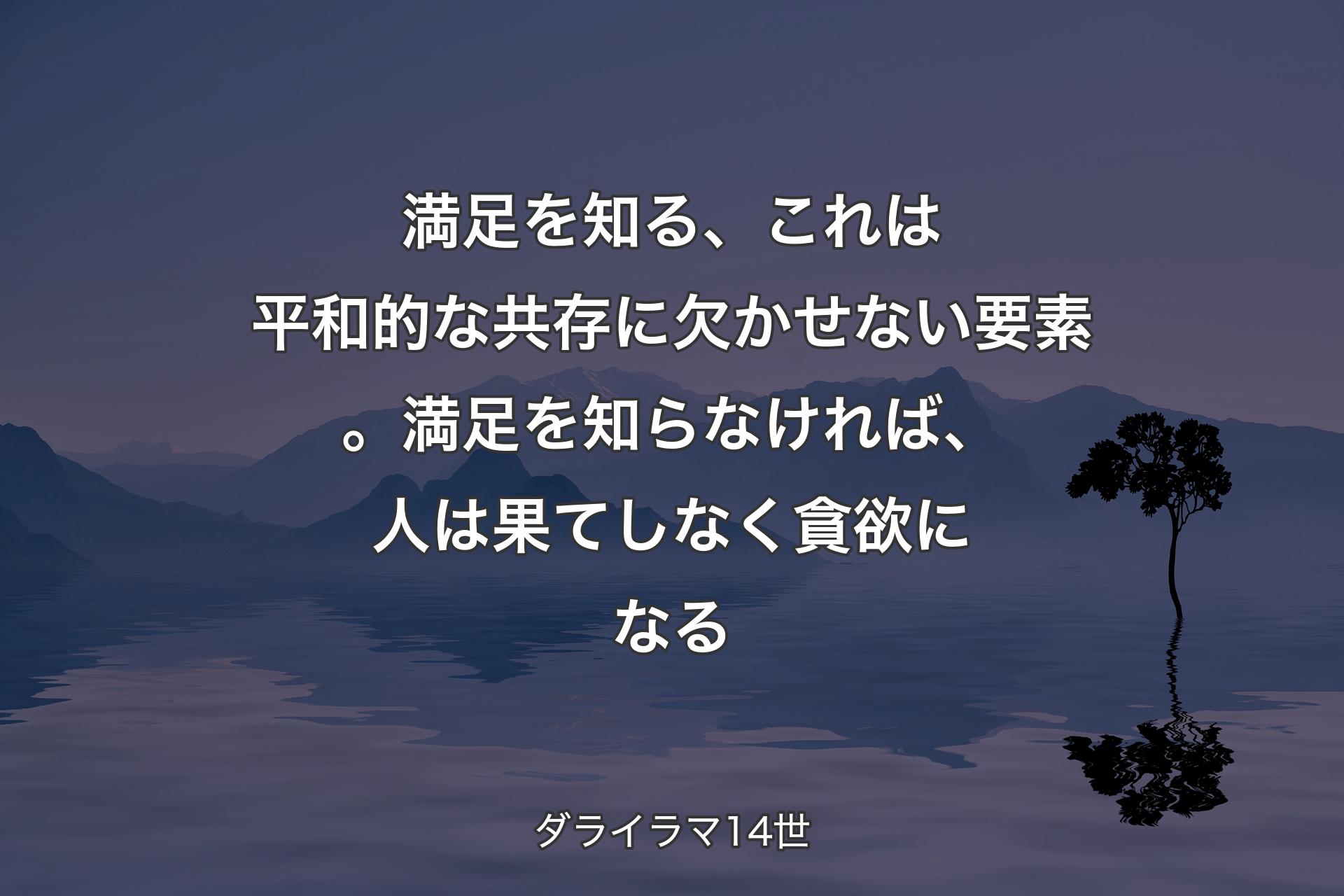 【背景4】満足を知る、これは平和的な共存に欠かせない要素。満足を知らなければ、人は果てしなく貪欲になる - ダライラマ14世