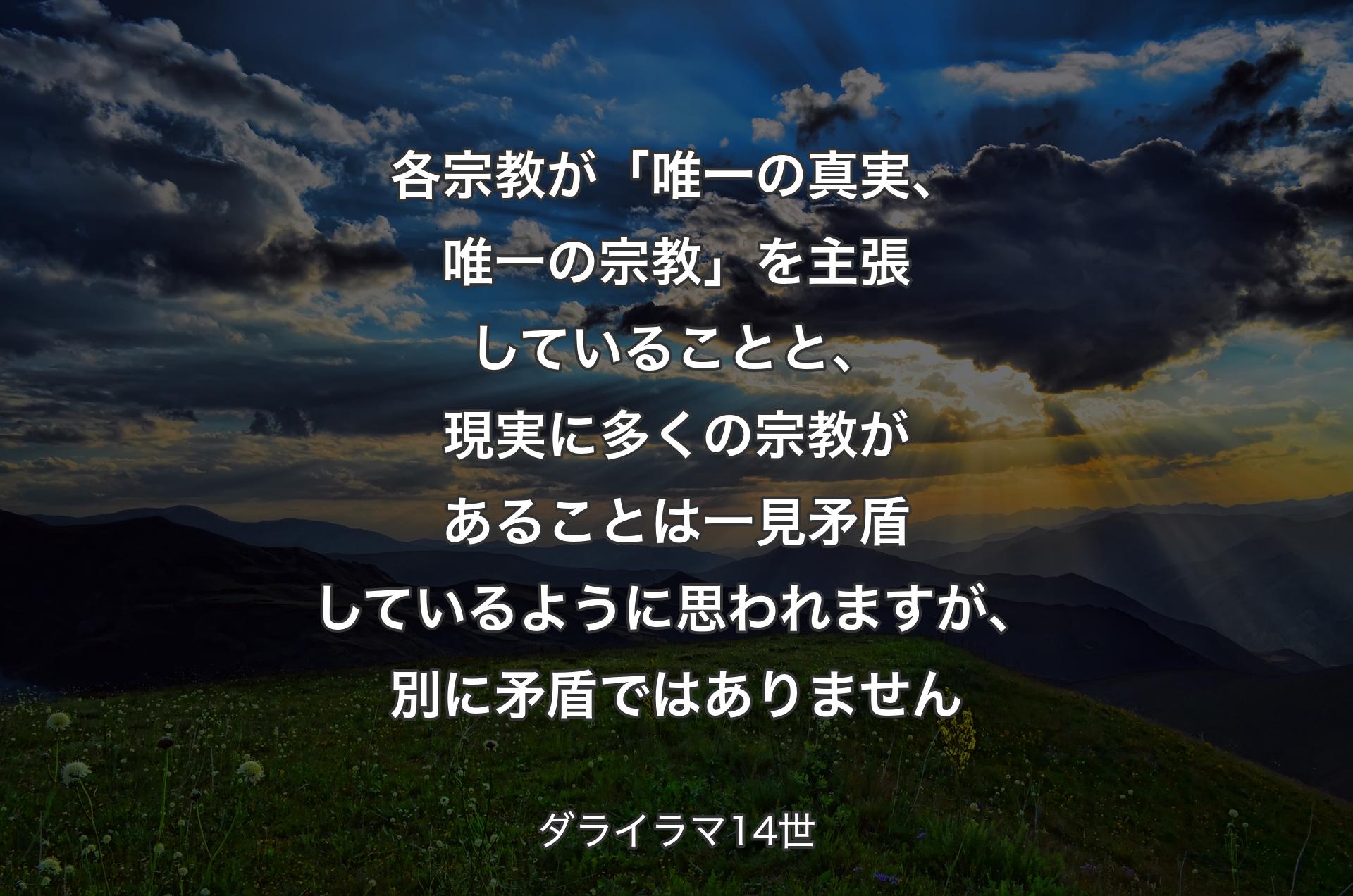 各宗教が「唯一の真実、唯一の宗教」を主張していることと、現実に多くの宗教があることは一見矛盾しているように思われますが、別に矛盾ではありません - ダライラマ14世