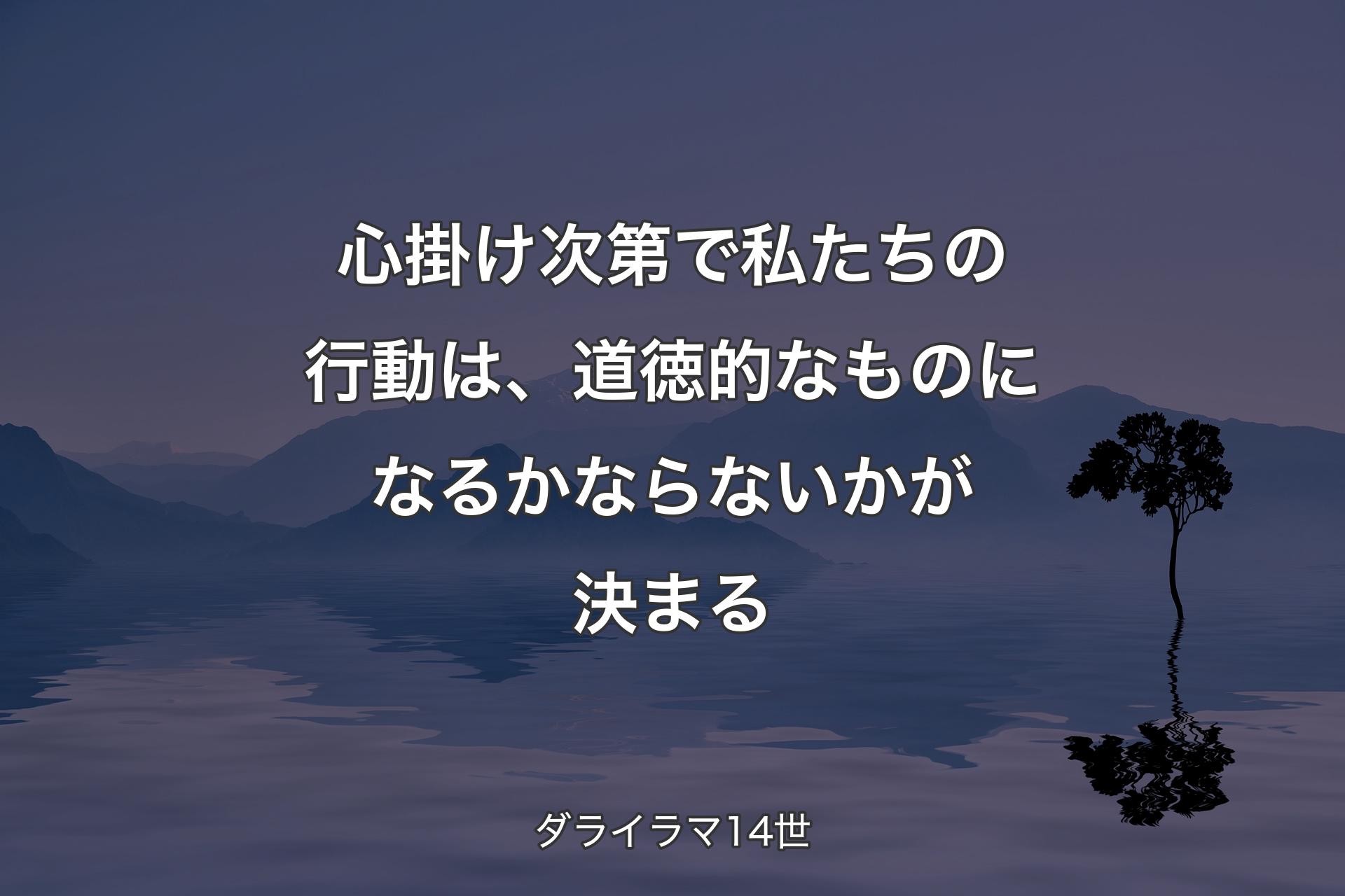 心掛け次第で私たちの行動は、道徳的なものになるかならないかが決まる - ダライラマ14世