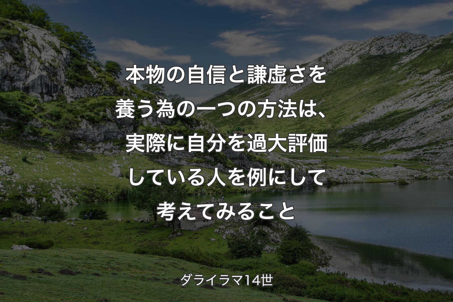 本物の自信と謙虚さを養う為の一つの方法は、実際に自分を過大評価している人を例にして考えてみること - ダライラマ14世