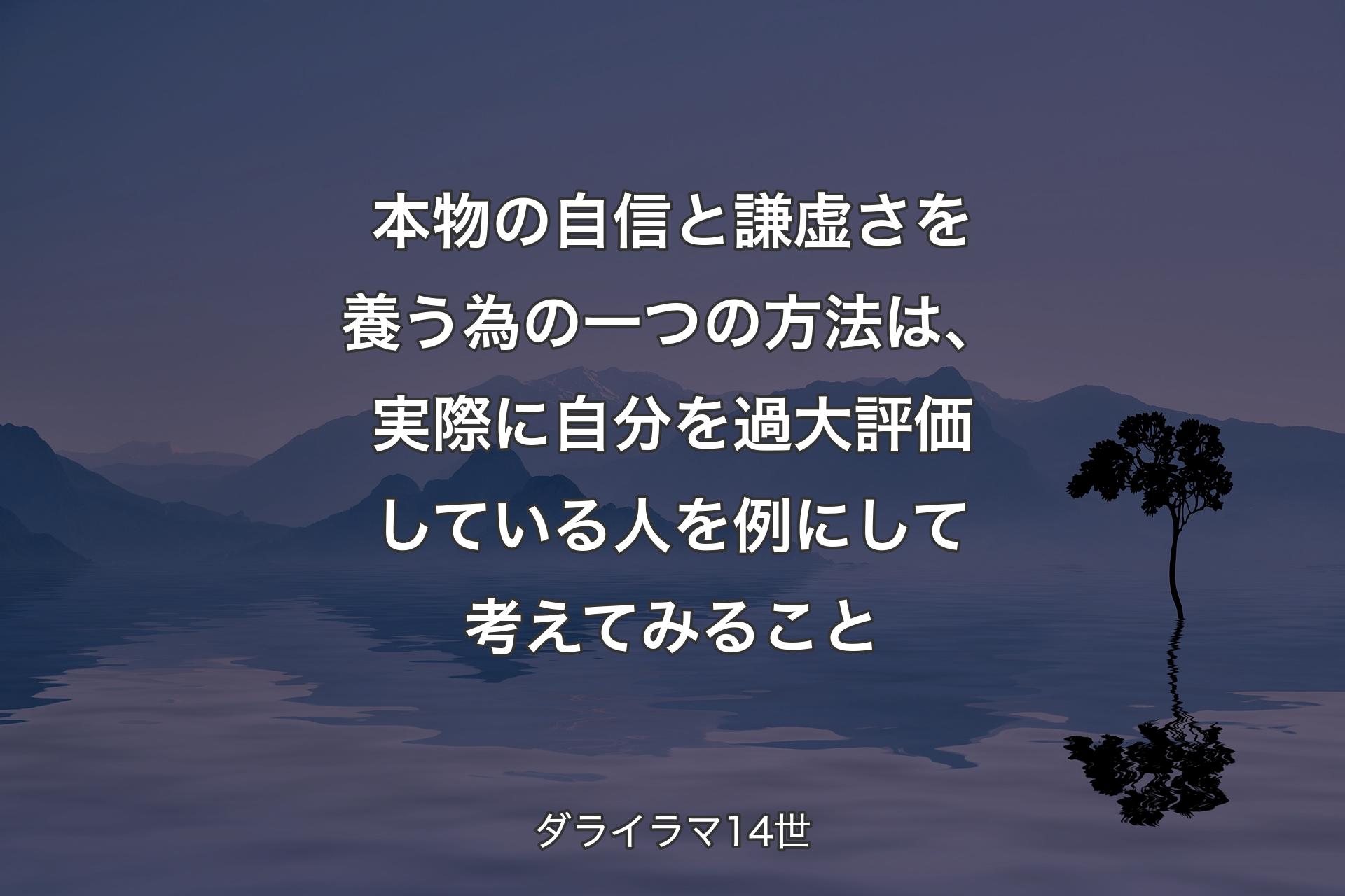 【背景4】本物の自信と謙虚さを養う為の一つの方法は、実際に自分を過大評価している人を例にして考えてみること - ダライラマ14世