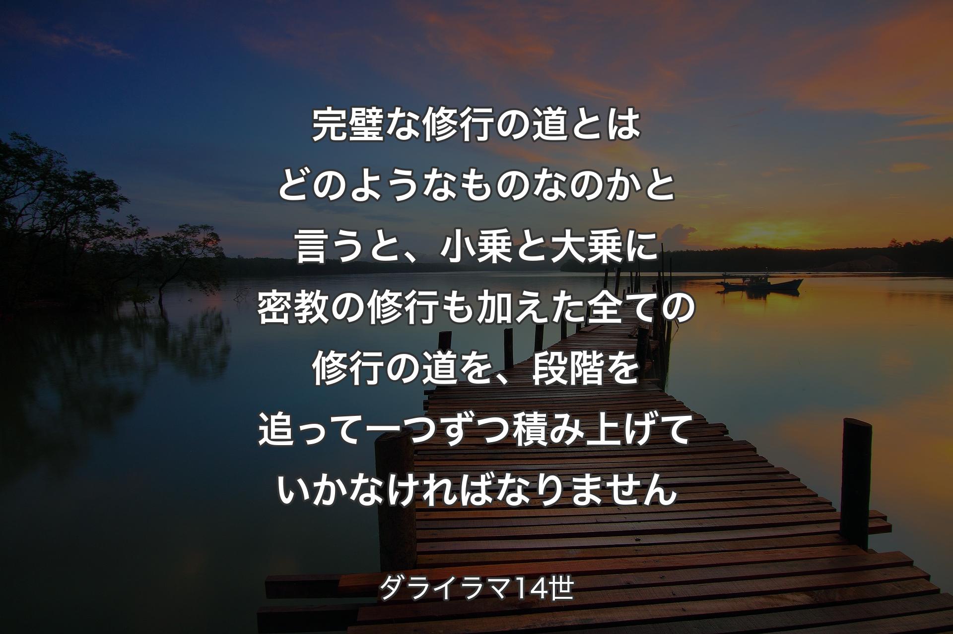 【背景3】完璧な修行の道とはどのようなものなのかと言うと、小乗と大乗に密教の修行も加えた全ての修行の道を、段階を追って一つずつ積み上げていかなければなりません - ダライラマ14世