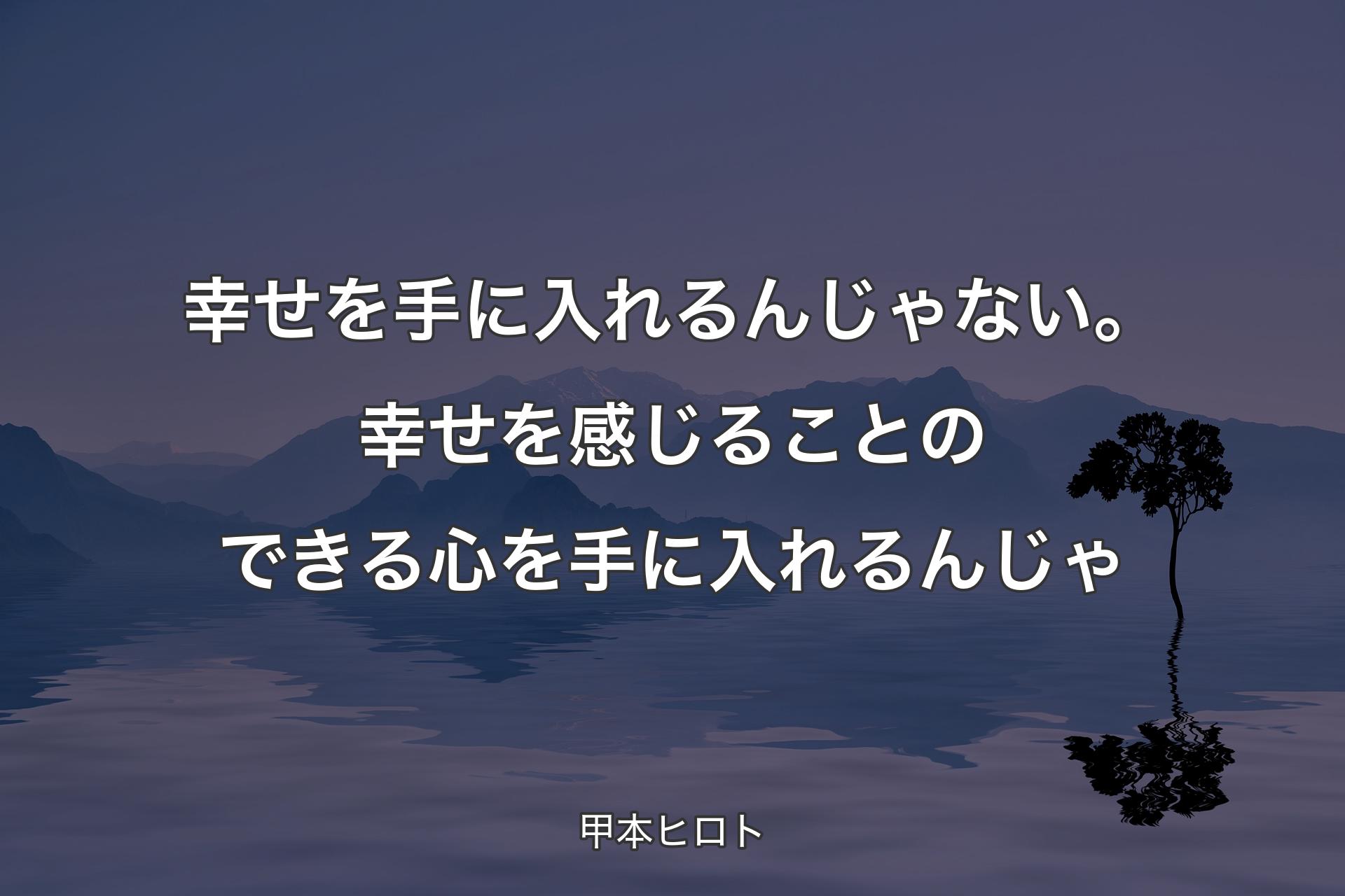 【背景4】幸せを手に入れるんじゃない。幸せを感じることのできる心を手に入れるんじゃ - 甲本ヒロト