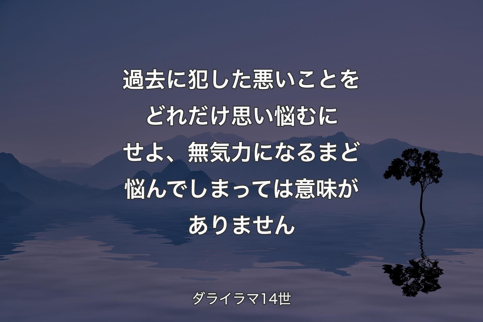 過去に犯した悪いことをどれだけ思い悩むにせよ、無気力になるまど悩んでしまっては意味がありません - ダライラマ14世