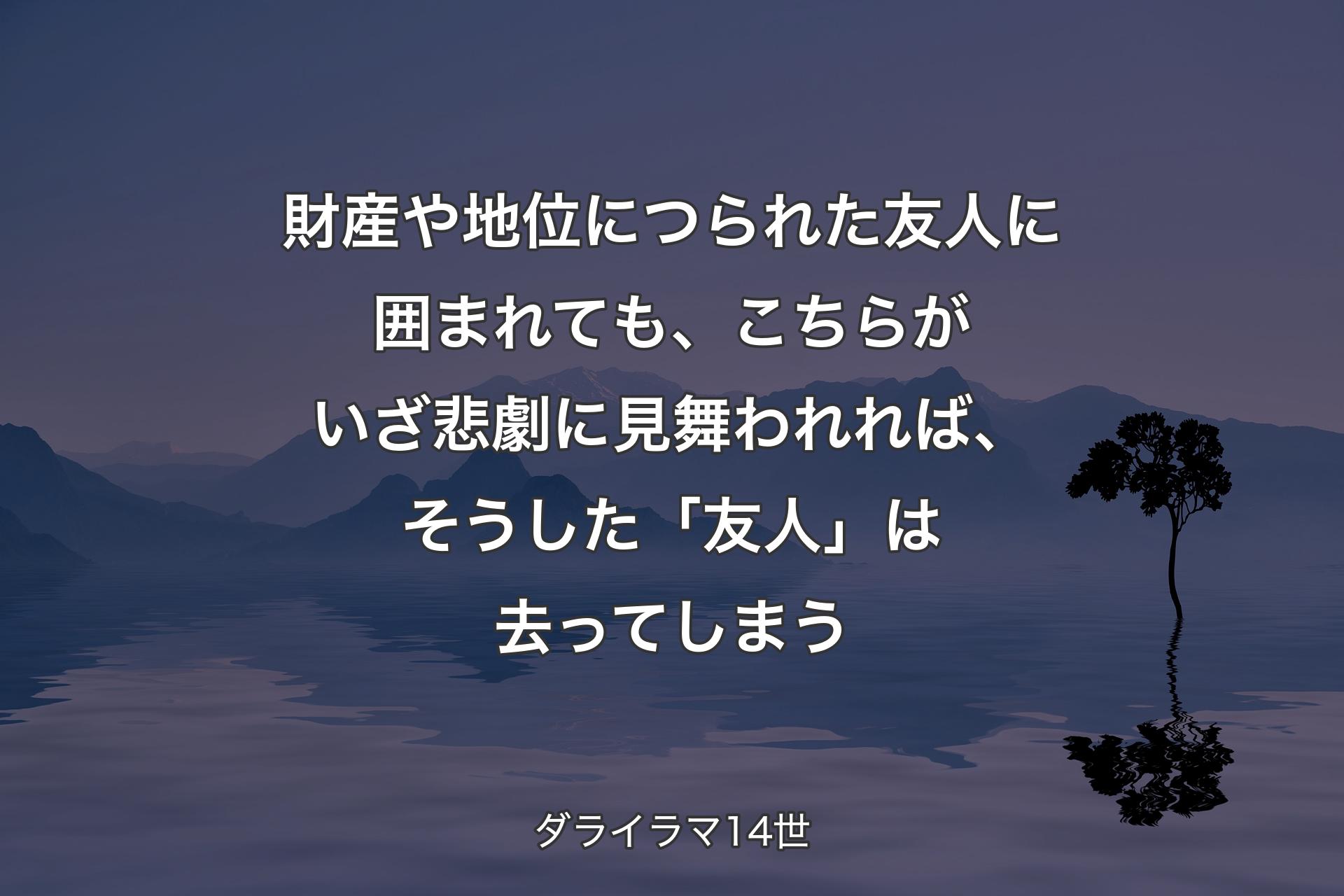 【背景4】財産や地位につられた友人に囲まれても、こちらがいざ悲劇に見舞われれば、そうした「友人」は去ってしまう - ダライラマ14世