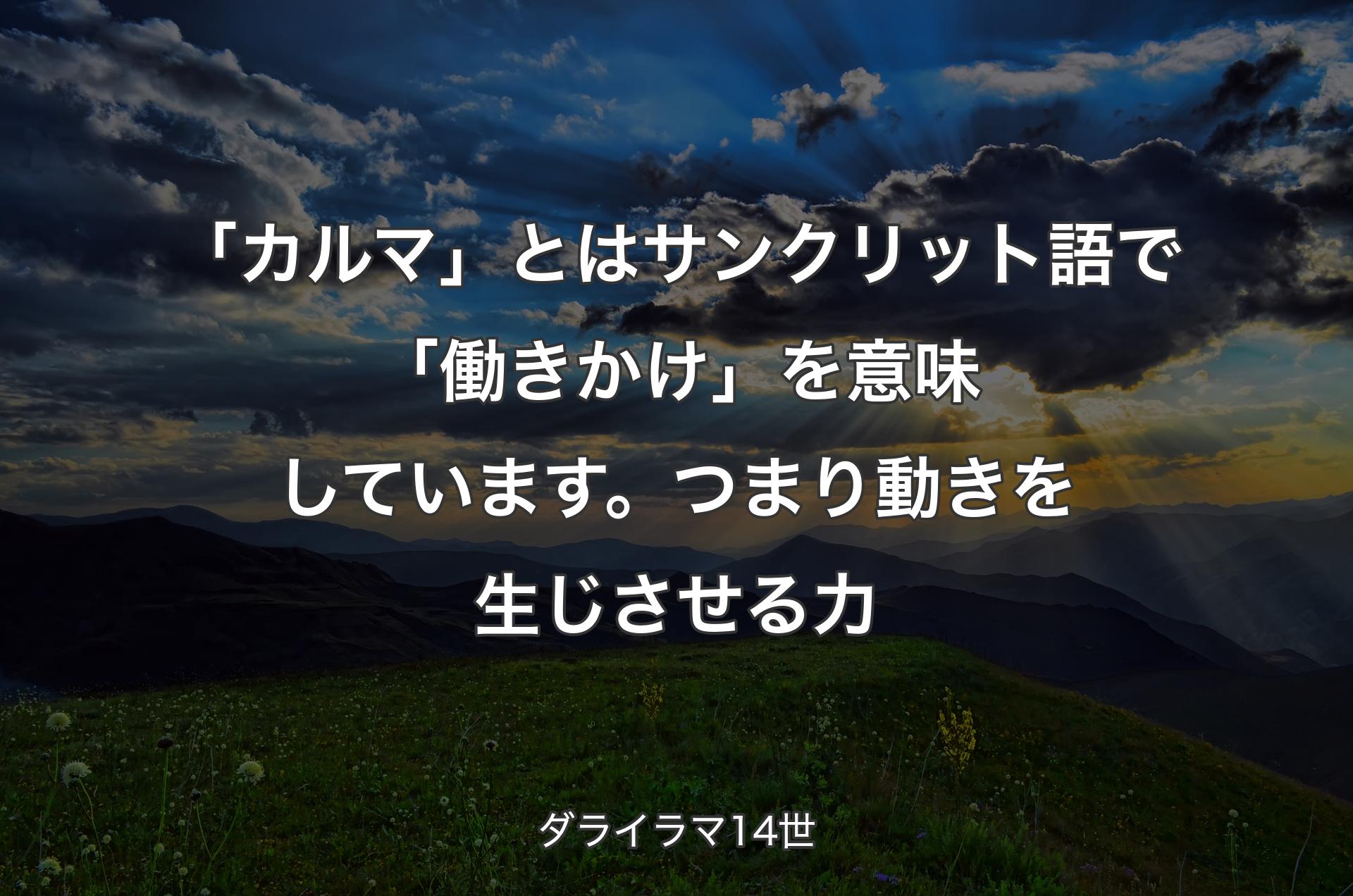 「カルマ」とはサンクリット語で「働きかけ」を意味しています。つまり動きを生じさせる力 - ダライラマ14世