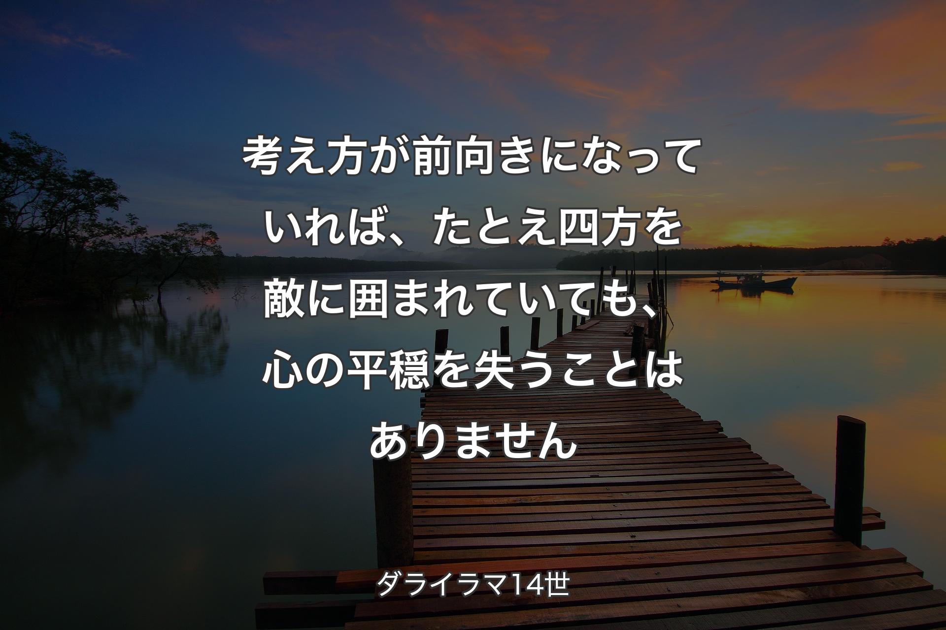 考え方が前向きになっていれば、たとえ四方を敵に囲まれていても、心の平穏を失うことはありません - ダライラマ14世