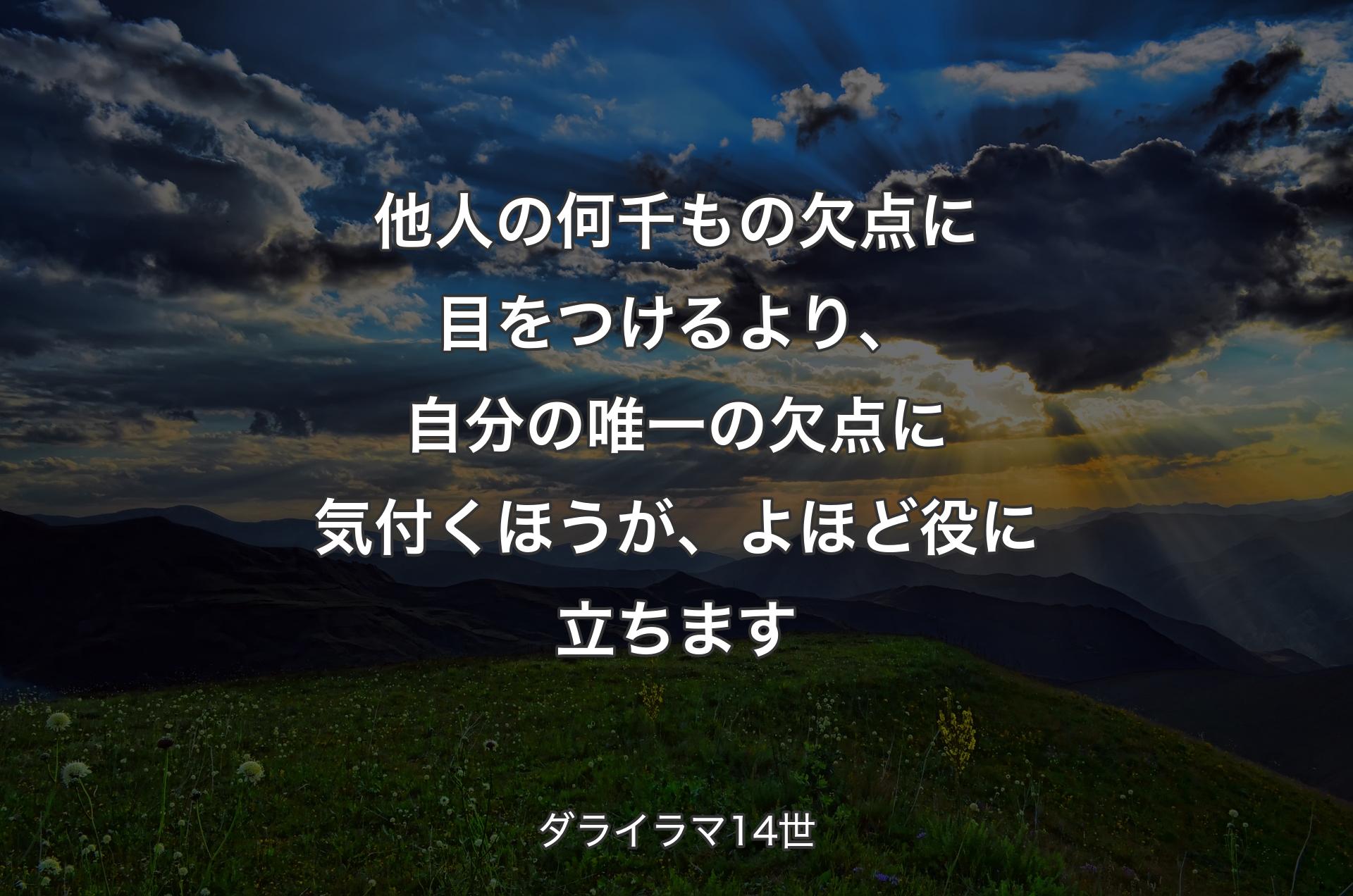 他人の何千もの欠点に目をつけるより、自分の唯一の欠点に気付くほうが、よほど役に立ちます - ダライラマ14世