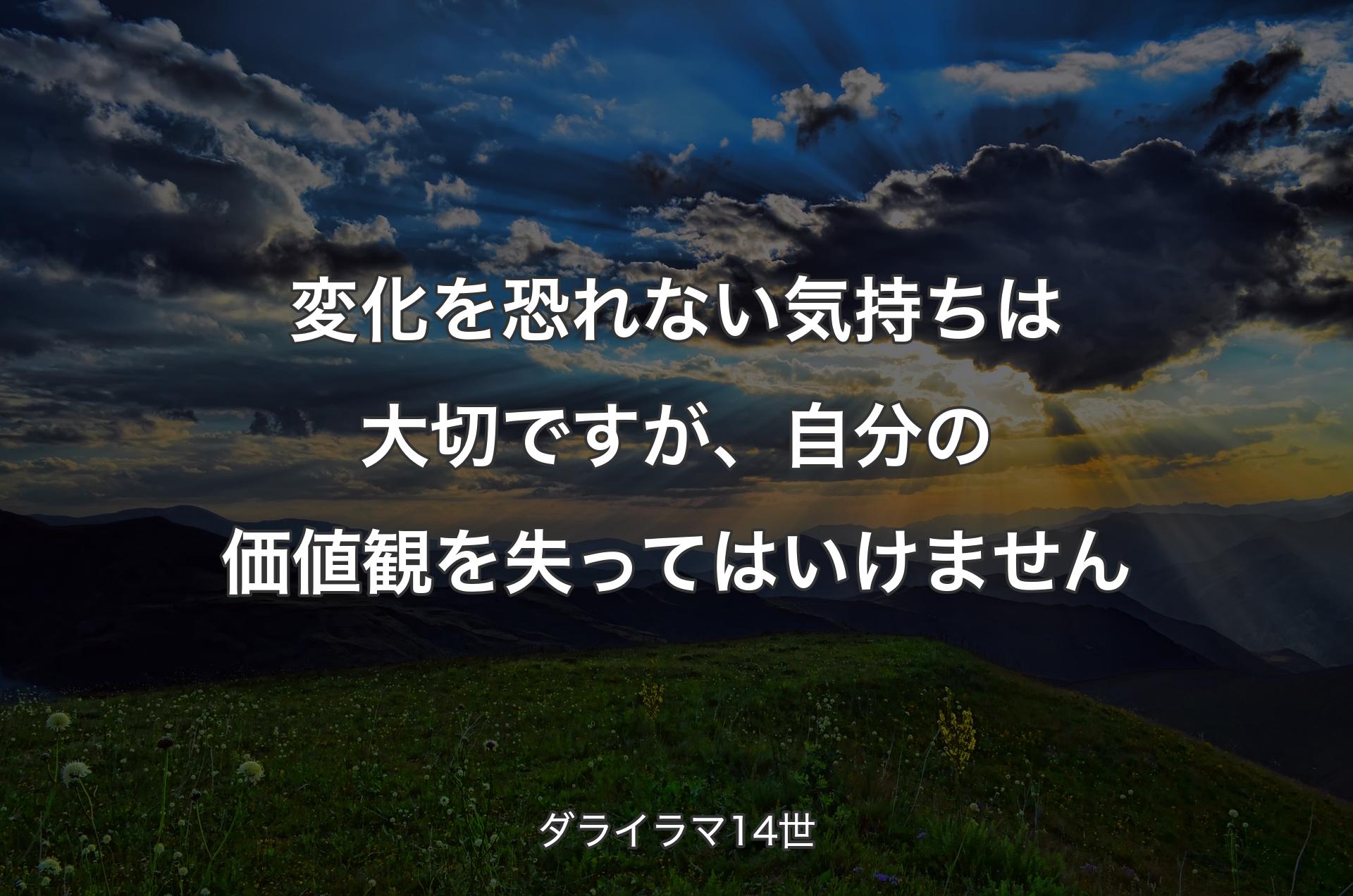 変化を恐れない気持ちは大切ですが、自分の価値観を失ってはいけません - ダライラマ14世