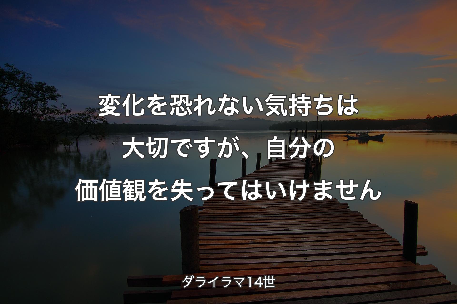 変化を恐れない気持ちは大切ですが、自分の価値観を失ってはいけません - ダライラマ14世