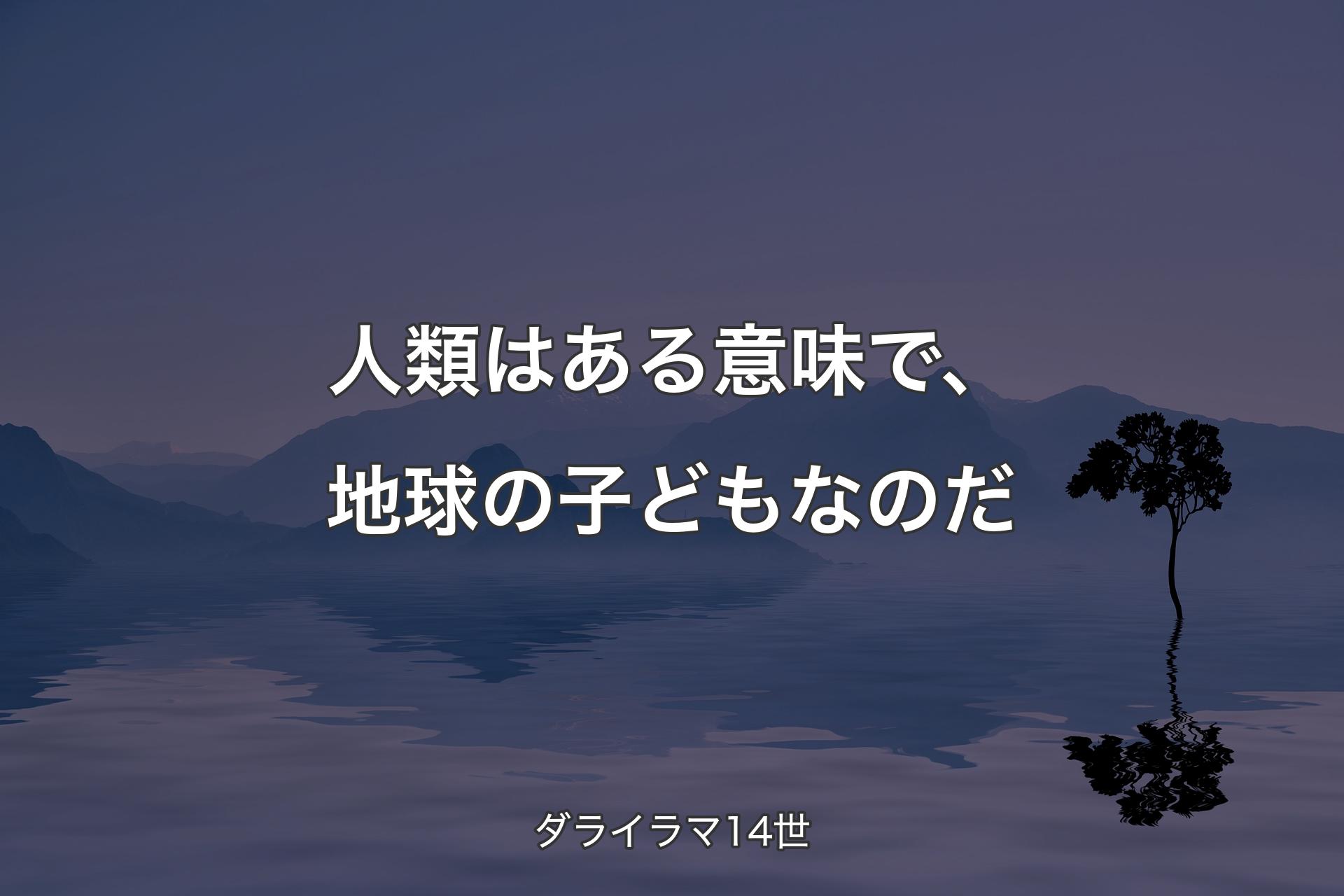 【背景4】人類はある意味で、地球の子どもなのだ - ダライラマ14世