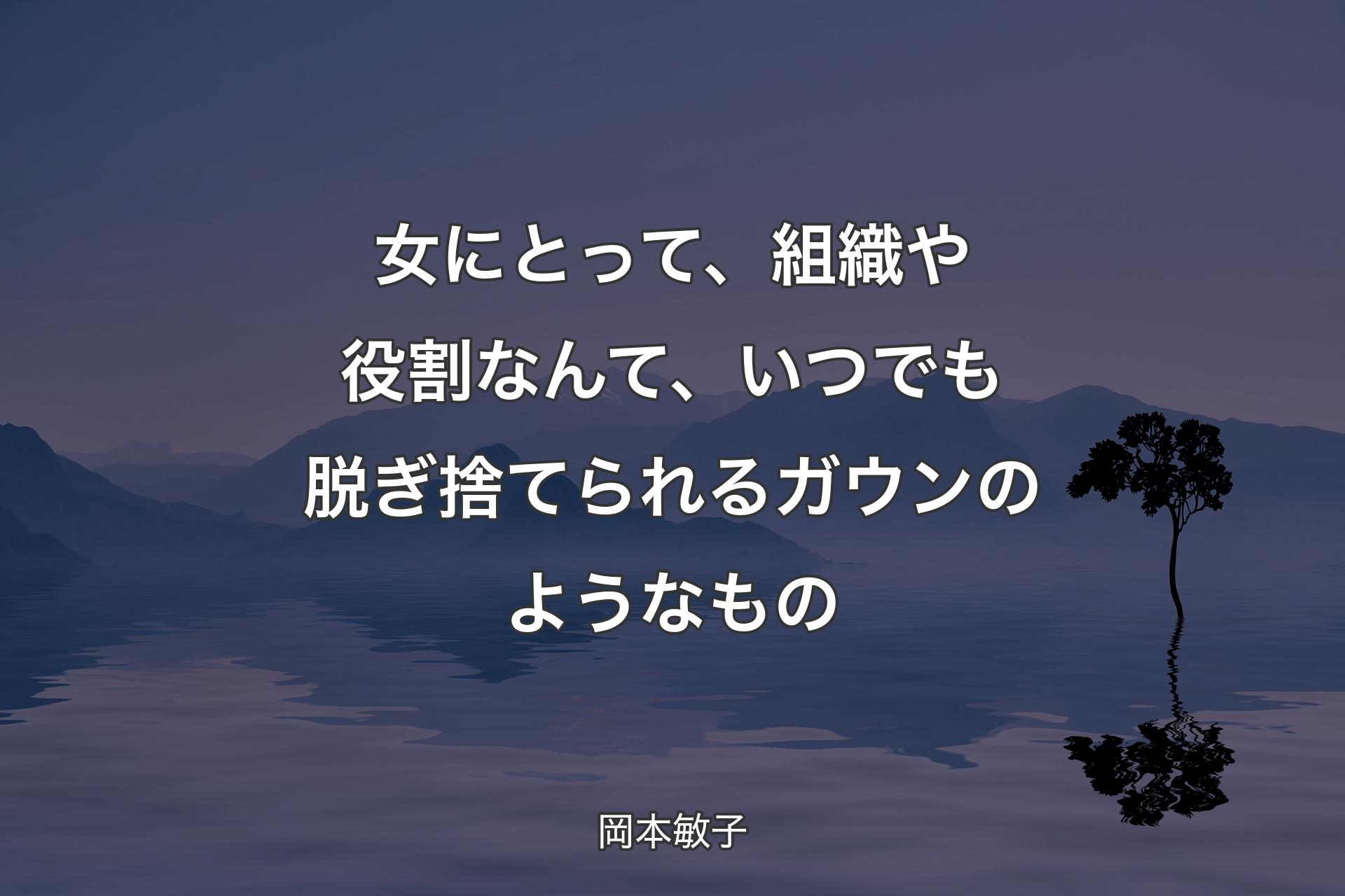 【背景4】女にとって、組織や役割なんて、いつでも脱ぎ捨てられるガウンのようなもの - 岡本敏子